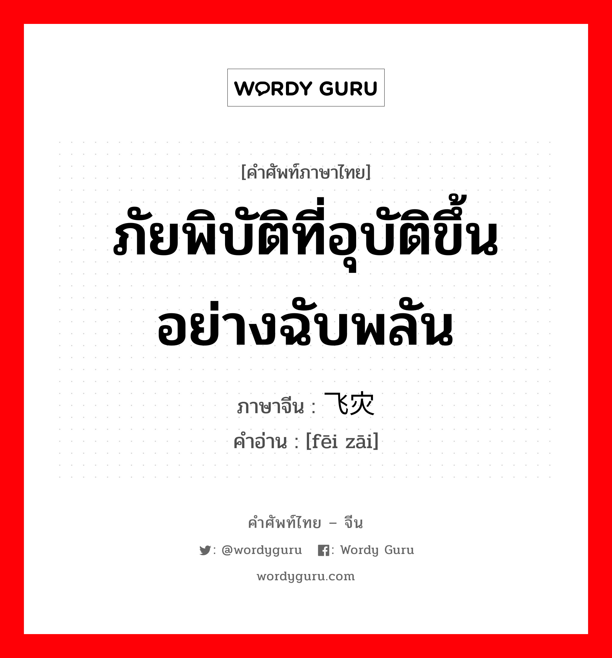 ภัยพิบัติที่อุบัติขึ้นอย่างฉับพลัน ภาษาจีนคืออะไร, คำศัพท์ภาษาไทย - จีน ภัยพิบัติที่อุบัติขึ้นอย่างฉับพลัน ภาษาจีน 飞灾 คำอ่าน [fēi zāi]