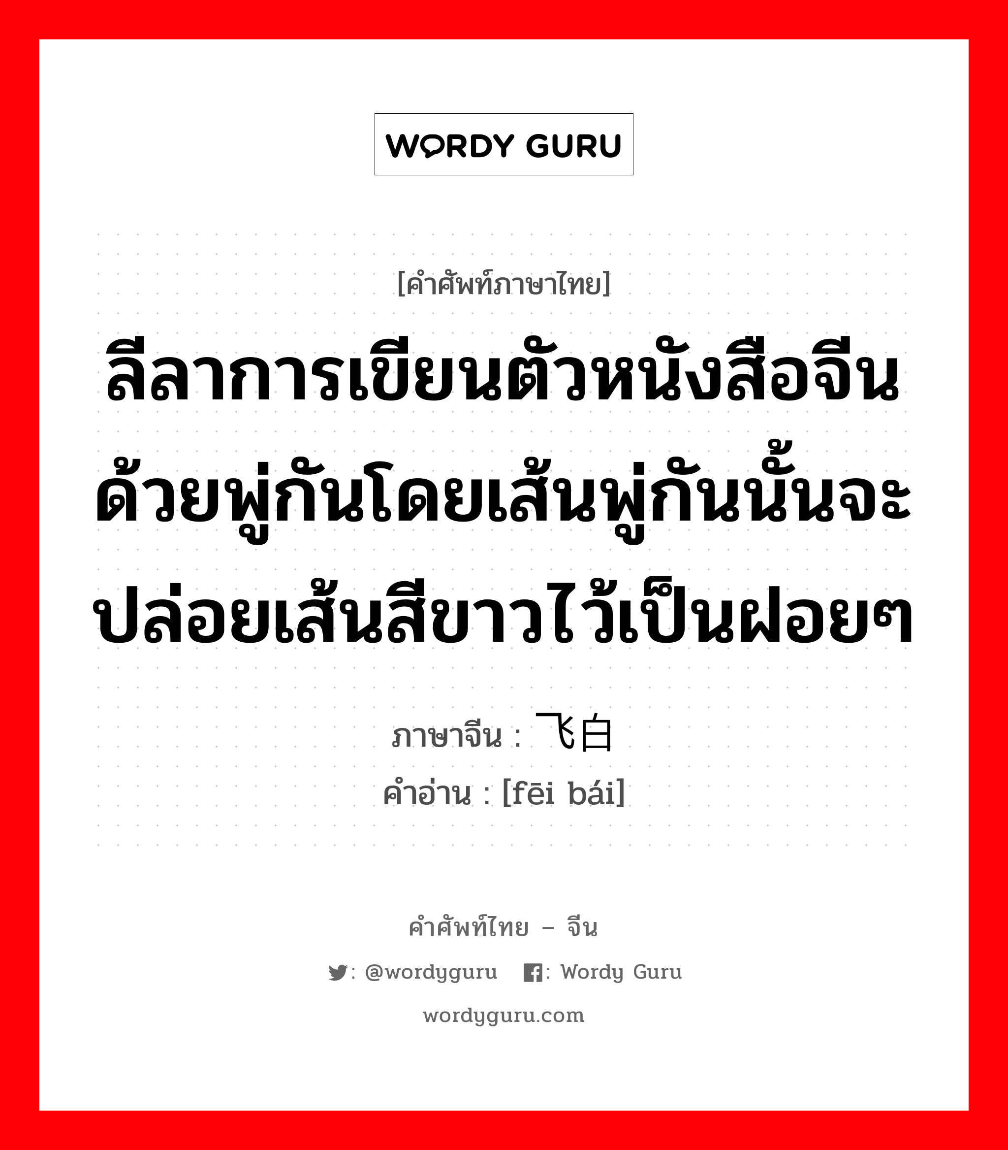 ลีลาการเขียนตัวหนังสือจีนด้วยพู่กันโดยเส้นพู่กันนั้นจะปล่อยเส้นสีขาวไว้เป็นฝอยๆ ภาษาจีนคืออะไร, คำศัพท์ภาษาไทย - จีน ลีลาการเขียนตัวหนังสือจีนด้วยพู่กันโดยเส้นพู่กันนั้นจะปล่อยเส้นสีขาวไว้เป็นฝอยๆ ภาษาจีน 飞白 คำอ่าน [fēi bái]