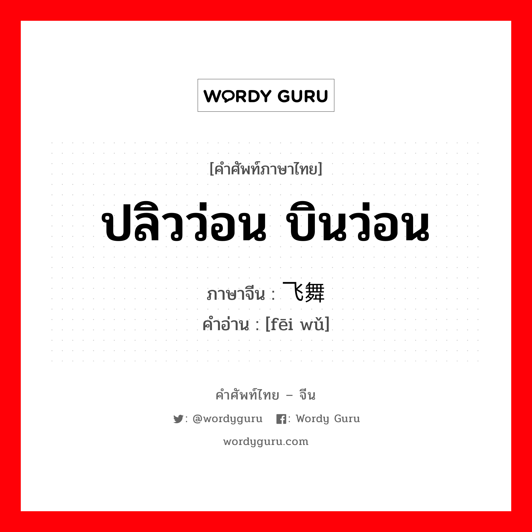 ปลิวว่อน บินว่อน ภาษาจีนคืออะไร, คำศัพท์ภาษาไทย - จีน ปลิวว่อน บินว่อน ภาษาจีน 飞舞 คำอ่าน [fēi wǔ]