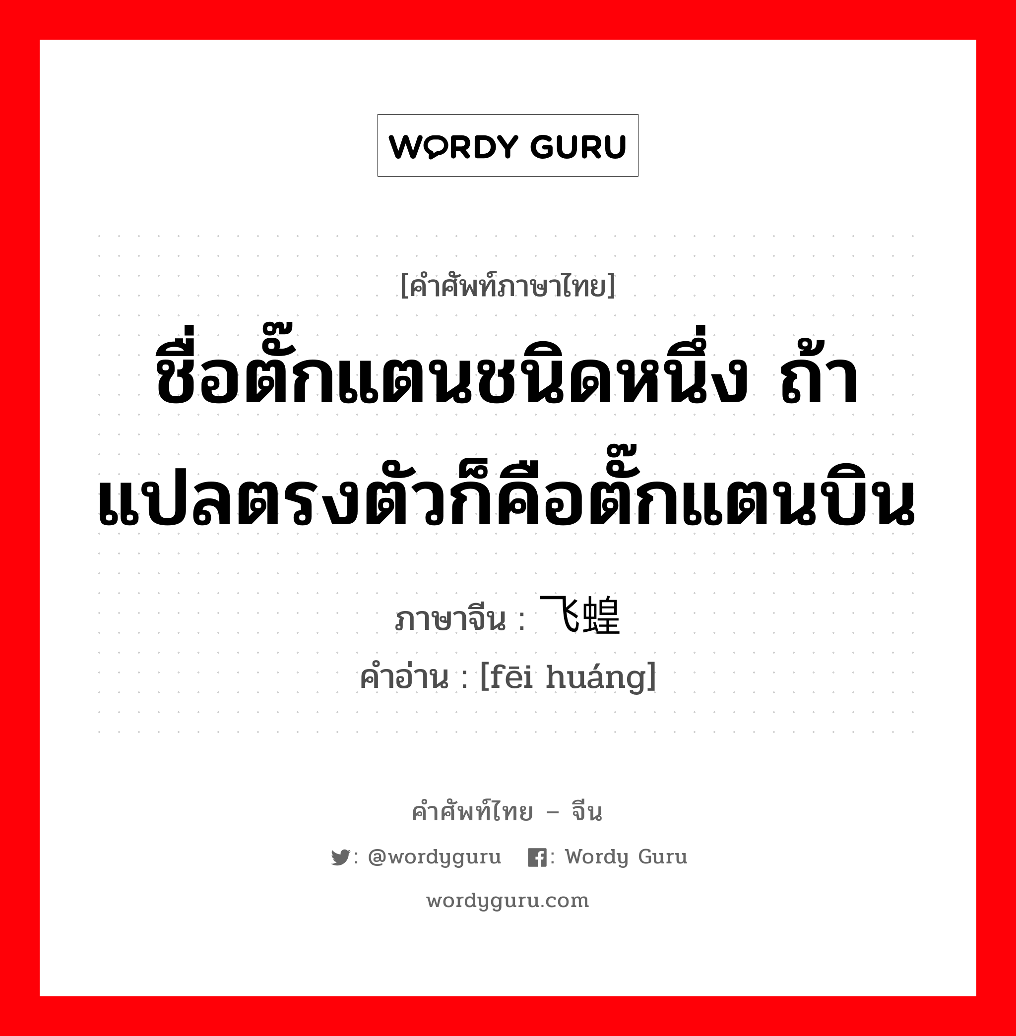 ชื่อตั๊กแตนชนิดหนึ่ง ถ้าแปลตรงตัวก็คือตั๊กแตนบิน ภาษาจีนคืออะไร, คำศัพท์ภาษาไทย - จีน ชื่อตั๊กแตนชนิดหนึ่ง ถ้าแปลตรงตัวก็คือตั๊กแตนบิน ภาษาจีน 飞蝗 คำอ่าน [fēi huáng]