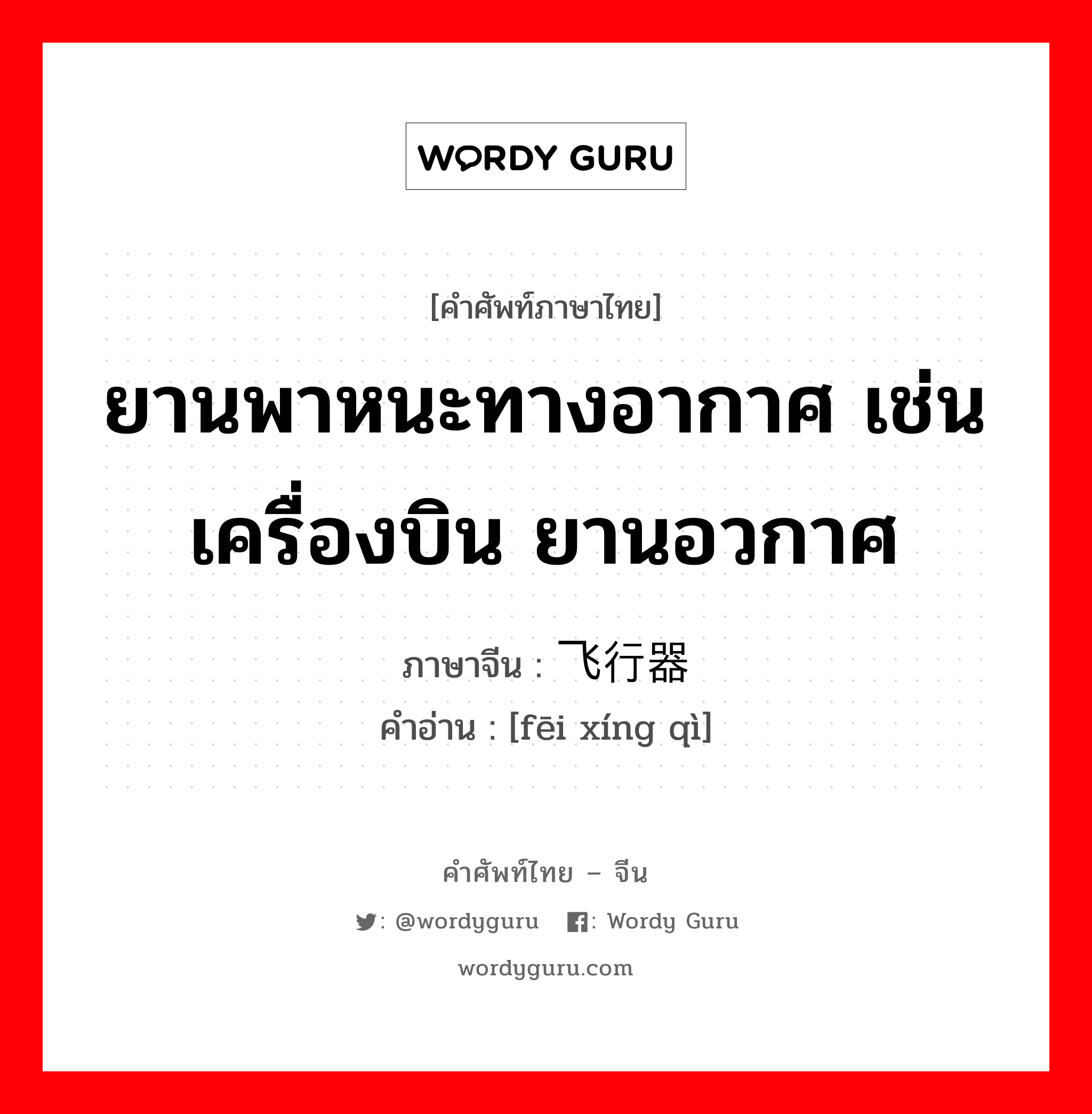 ยานพาหนะทางอากาศ เช่น เครื่องบิน ยานอวกาศ ภาษาจีนคืออะไร, คำศัพท์ภาษาไทย - จีน ยานพาหนะทางอากาศ เช่น เครื่องบิน ยานอวกาศ ภาษาจีน 飞行器 คำอ่าน [fēi xíng qì]