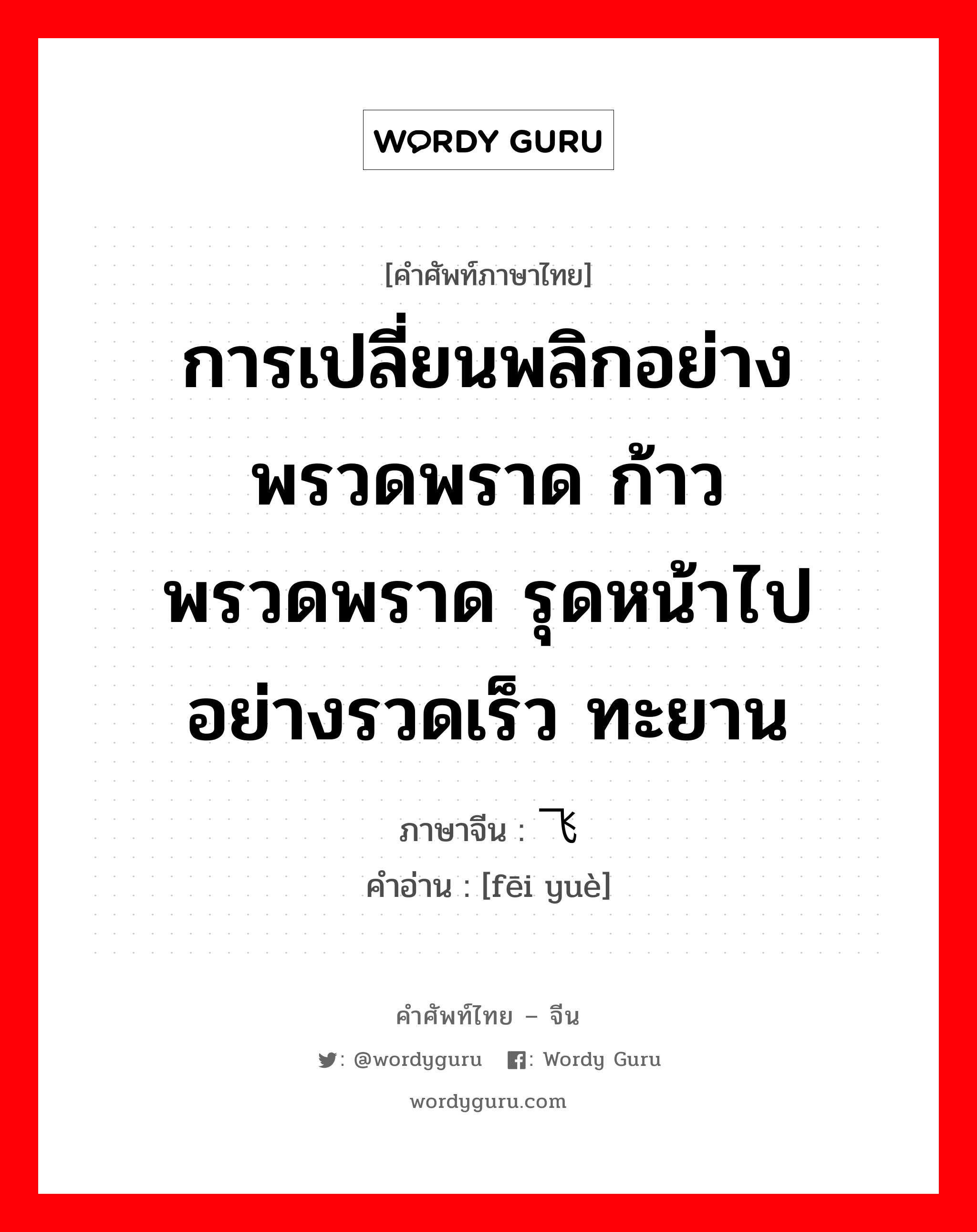 การเปลี่ยนพลิกอย่างพรวดพราด ก้าวพรวดพราด รุดหน้าไปอย่างรวดเร็ว ทะยาน ภาษาจีนคืออะไร, คำศัพท์ภาษาไทย - จีน การเปลี่ยนพลิกอย่างพรวดพราด ก้าวพรวดพราด รุดหน้าไปอย่างรวดเร็ว ทะยาน ภาษาจีน 飞跃 คำอ่าน [fēi yuè]