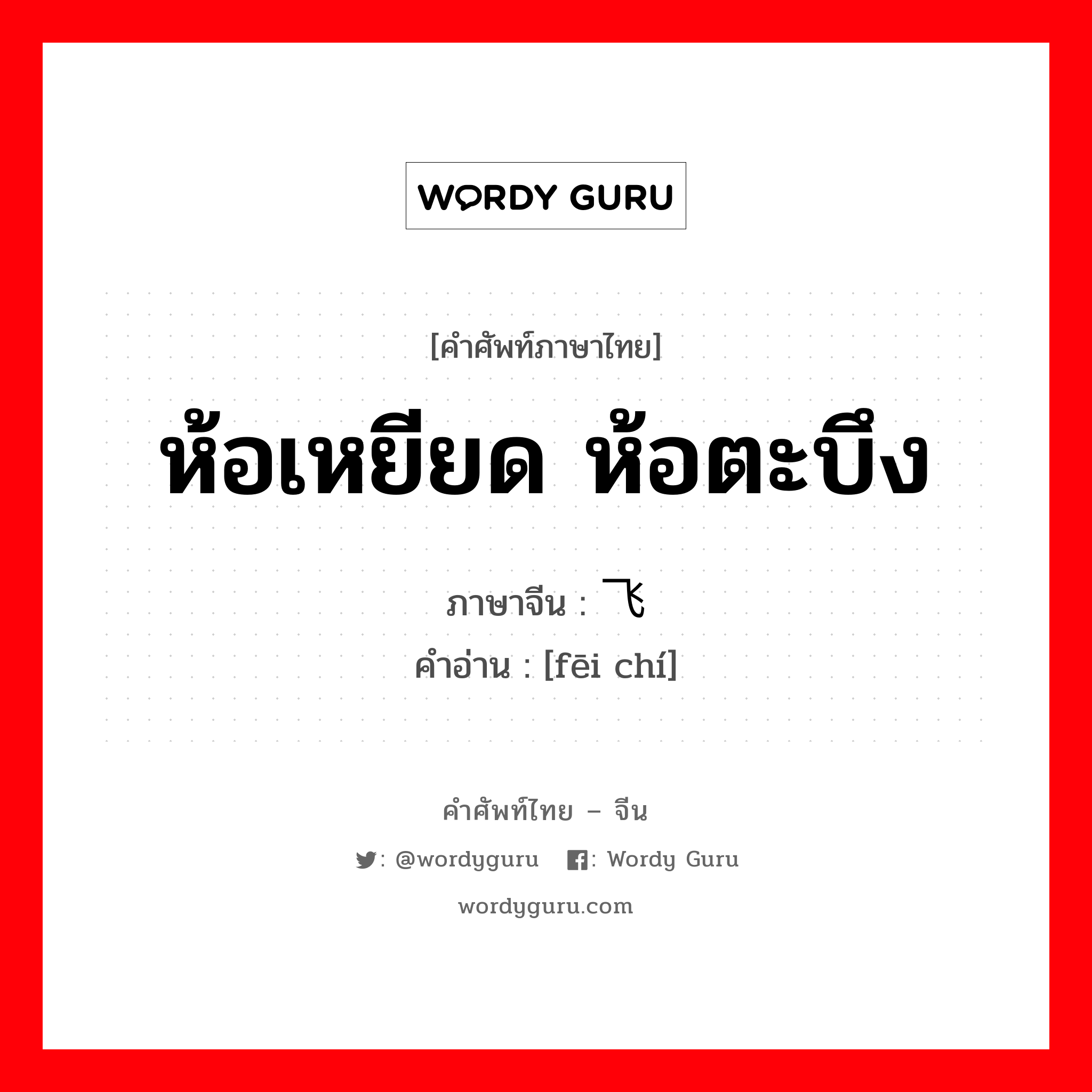 ห้อเหยียด ห้อตะบึง ภาษาจีนคืออะไร, คำศัพท์ภาษาไทย - จีน ห้อเหยียด ห้อตะบึง ภาษาจีน 飞驰 คำอ่าน [fēi chí]