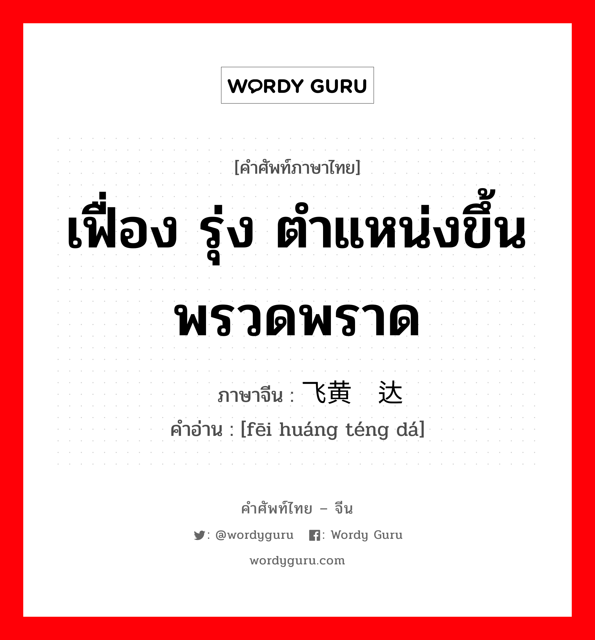 เฟื่อง รุ่ง ตำแหน่งขึ้นพรวดพราด ภาษาจีนคืออะไร, คำศัพท์ภาษาไทย - จีน เฟื่อง รุ่ง ตำแหน่งขึ้นพรวดพราด ภาษาจีน 飞黄腾达 คำอ่าน [fēi huáng téng dá]