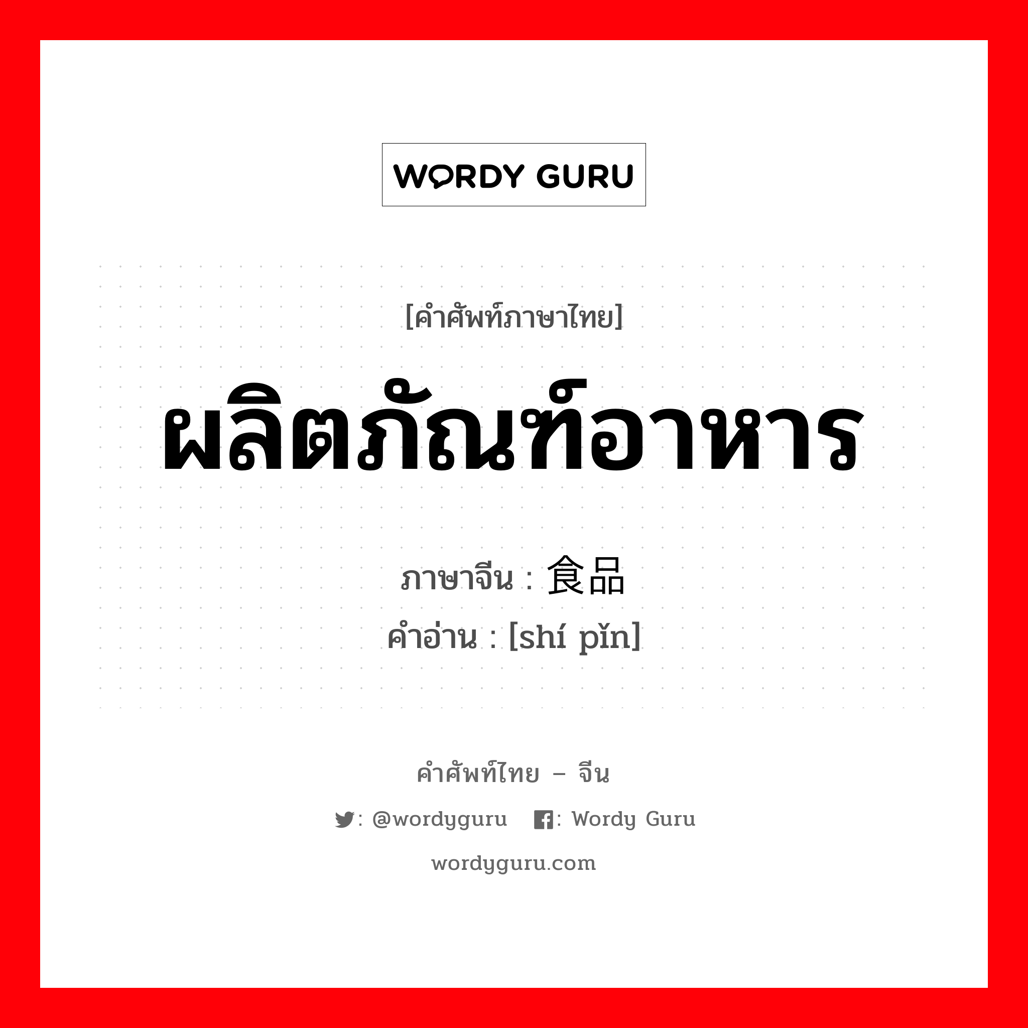 ผลิตภัณฑ์อาหาร ภาษาจีนคืออะไร, คำศัพท์ภาษาไทย - จีน ผลิตภัณฑ์อาหาร ภาษาจีน 食品 คำอ่าน [shí pǐn]