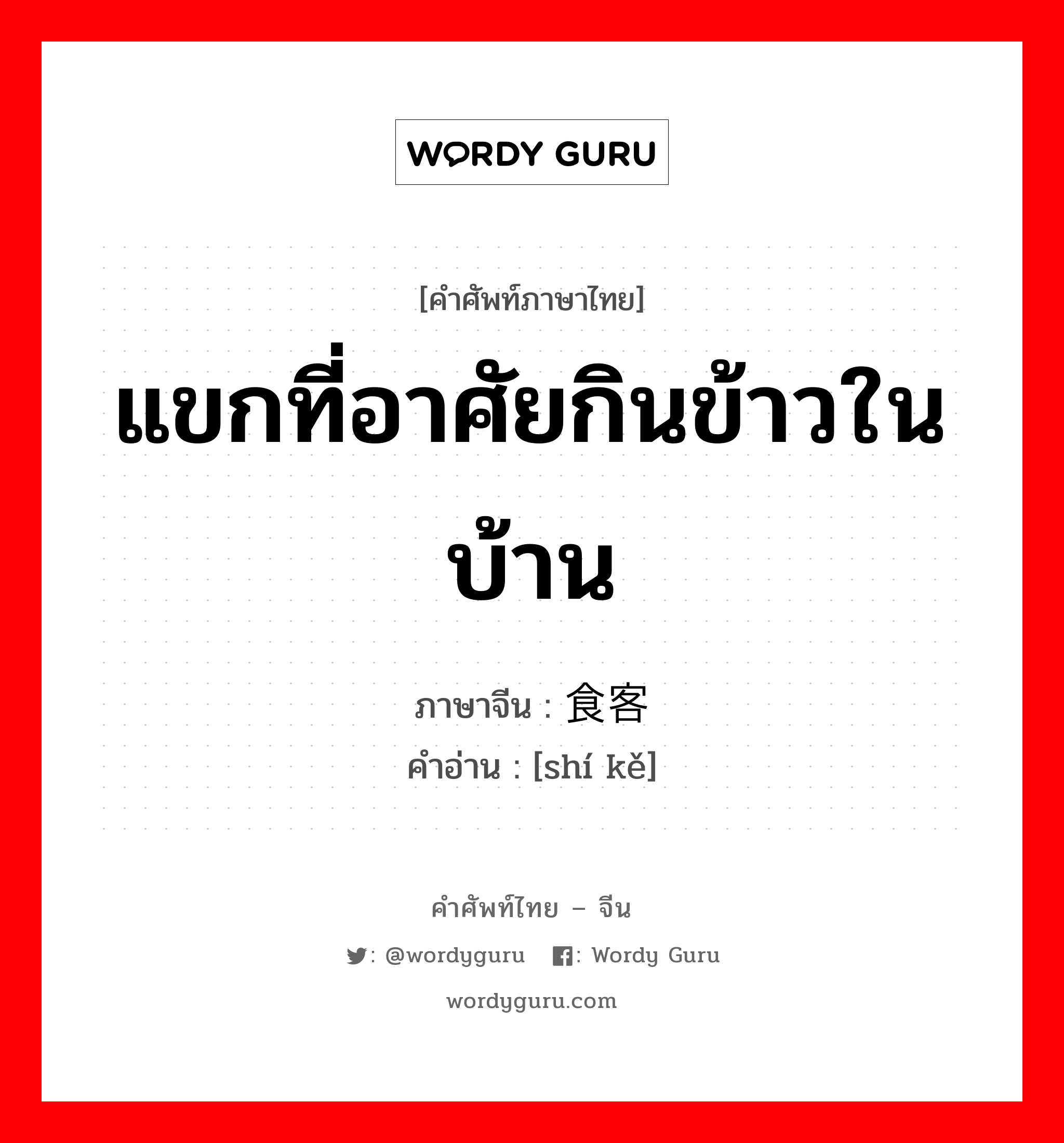 แขกที่อาศัยกินข้าวในบ้าน ภาษาจีนคืออะไร, คำศัพท์ภาษาไทย - จีน แขกที่อาศัยกินข้าวในบ้าน ภาษาจีน 食客 คำอ่าน [shí kě]