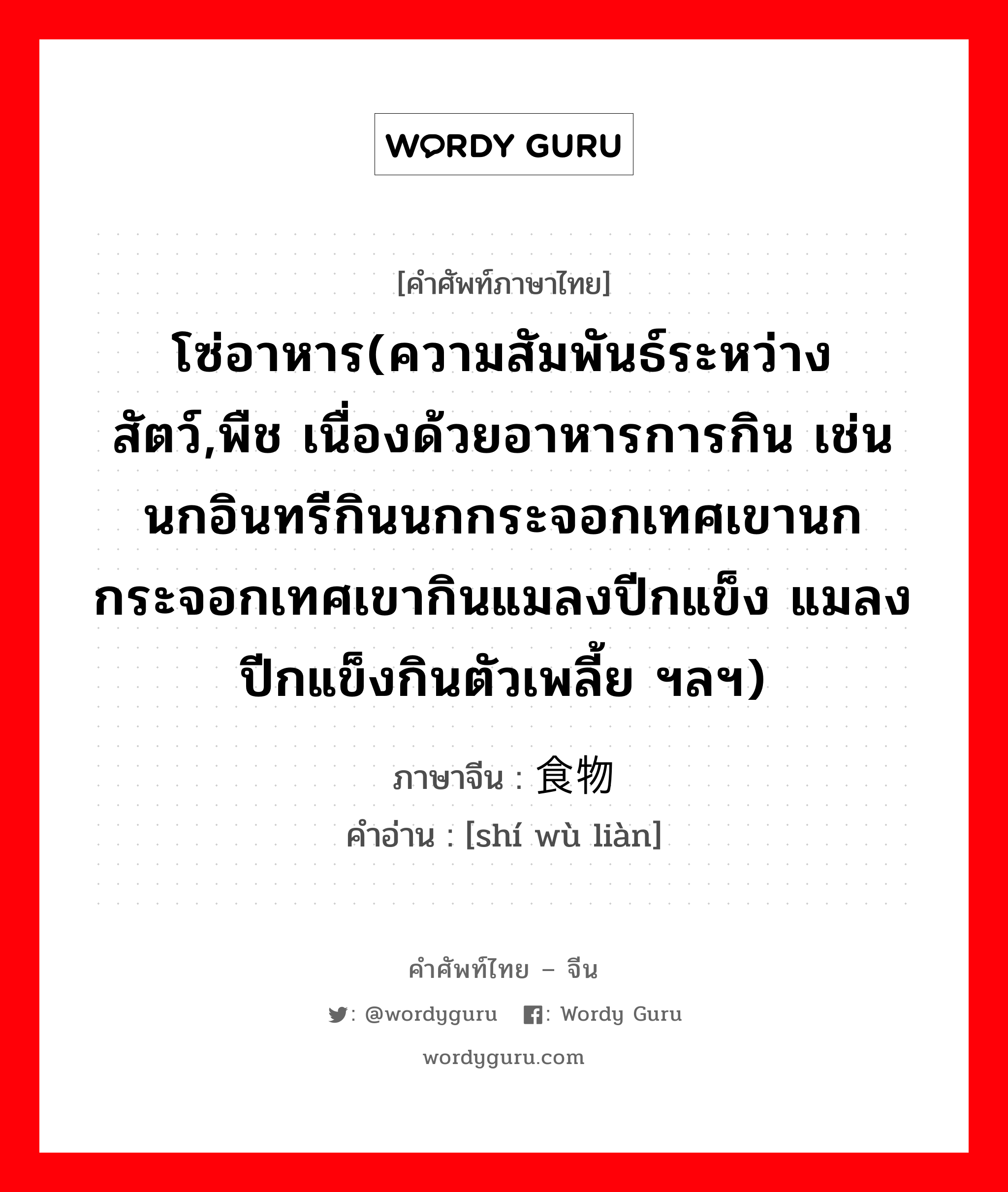 โซ่อาหาร(ความสัมพันธ์ระหว่างสัตว์,พืช เนื่องด้วยอาหารการกิน เช่น นกอินทรีกินนกกระจอกเทศเขานกกระจอกเทศเขากินแมลงปีกแข็ง แมลงปีกแข็งกินตัวเพลี้ย ฯลฯ) ภาษาจีนคืออะไร, คำศัพท์ภาษาไทย - จีน โซ่อาหาร(ความสัมพันธ์ระหว่างสัตว์,พืช เนื่องด้วยอาหารการกิน เช่น นกอินทรีกินนกกระจอกเทศเขานกกระจอกเทศเขากินแมลงปีกแข็ง แมลงปีกแข็งกินตัวเพลี้ย ฯลฯ) ภาษาจีน 食物链 คำอ่าน [shí wù liàn]