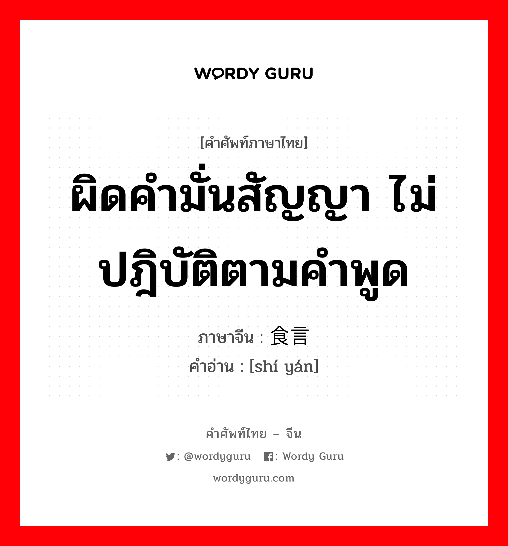 ผิดคำมั่นสัญญา ไม่ปฎิบัติตามคำพูด ภาษาจีนคืออะไร, คำศัพท์ภาษาไทย - จีน ผิดคำมั่นสัญญา ไม่ปฎิบัติตามคำพูด ภาษาจีน 食言 คำอ่าน [shí yán]