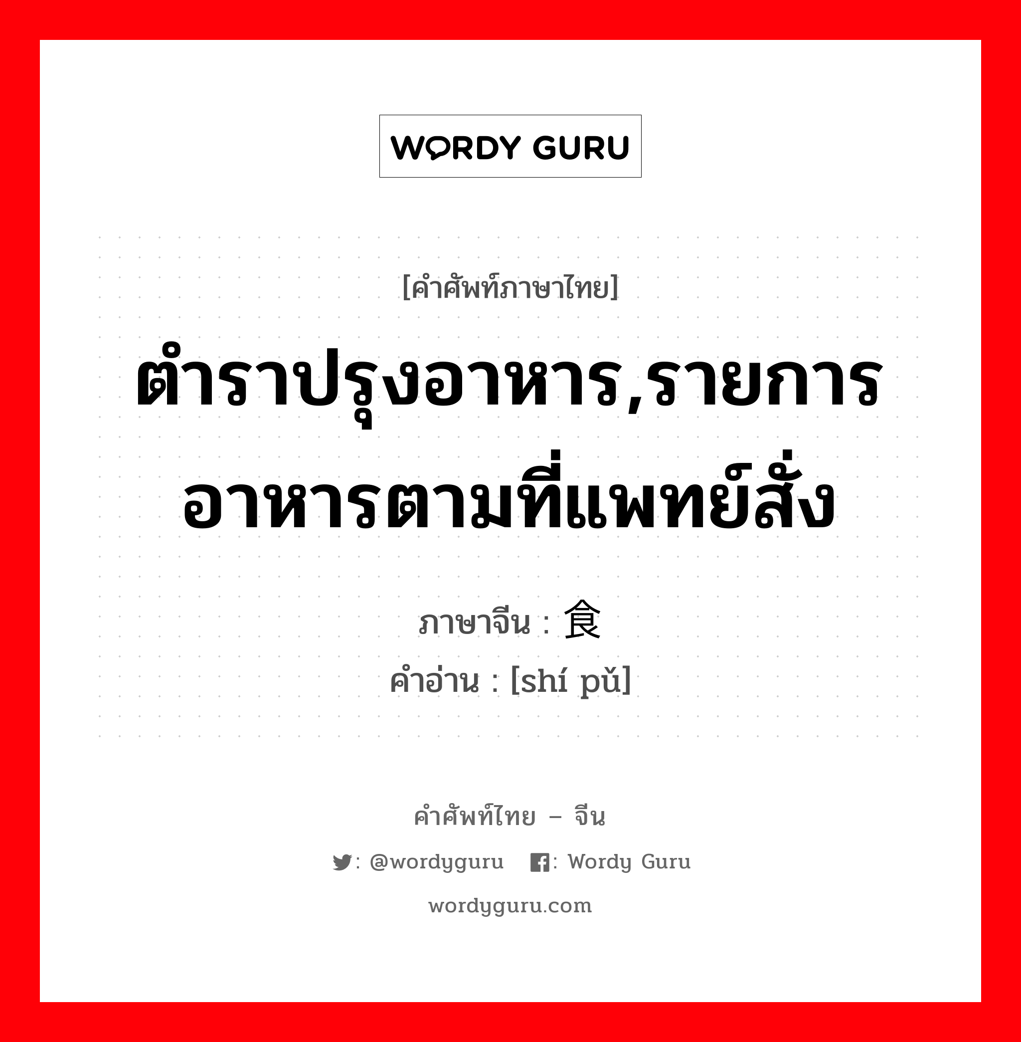 ตำราปรุงอาหาร,รายการอาหารตามที่แพทย์สั่ง ภาษาจีนคืออะไร, คำศัพท์ภาษาไทย - จีน ตำราปรุงอาหาร,รายการอาหารตามที่แพทย์สั่ง ภาษาจีน 食谱 คำอ่าน [shí pǔ]