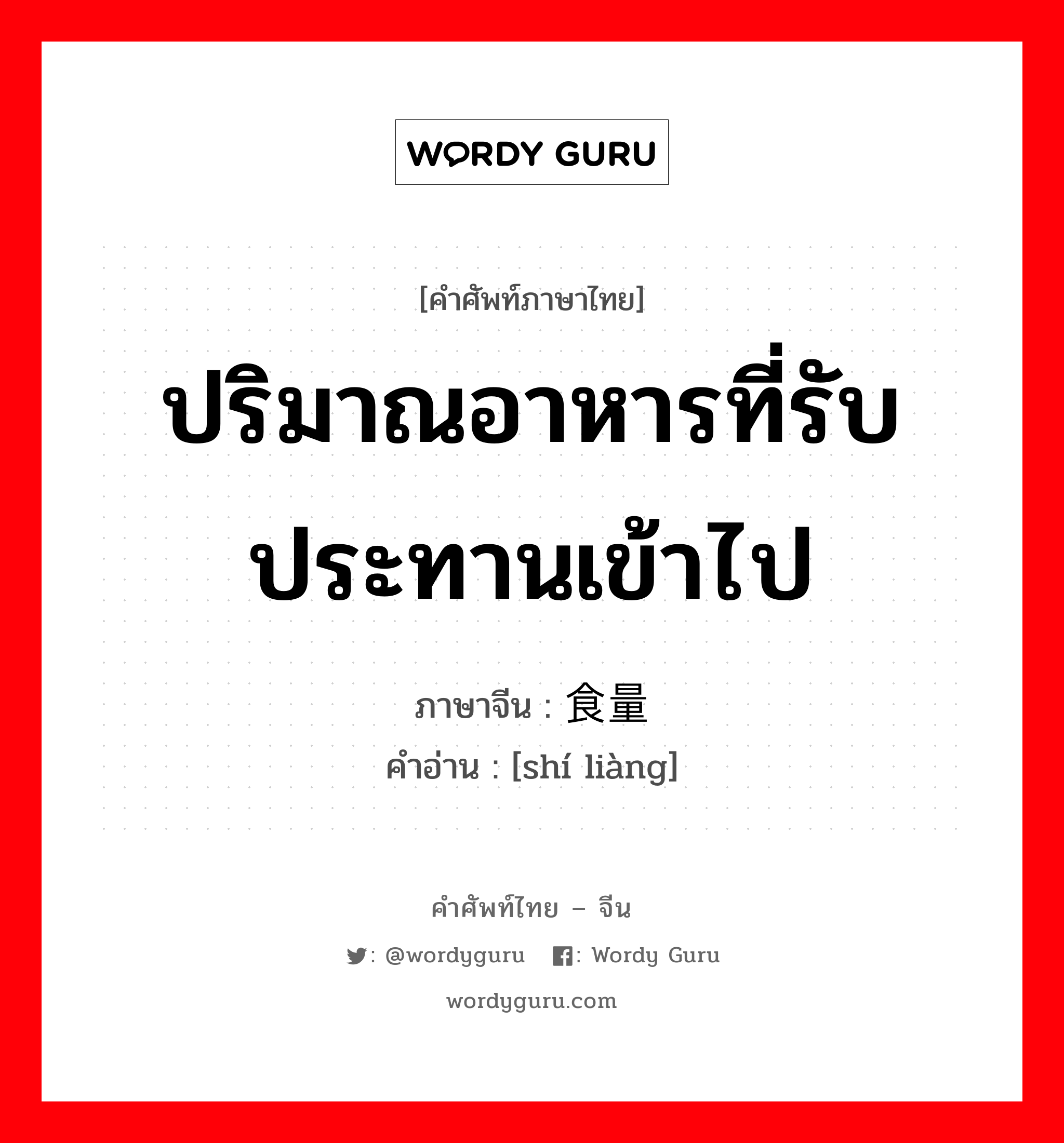 ปริมาณอาหารที่รับประทานเข้าไป ภาษาจีนคืออะไร, คำศัพท์ภาษาไทย - จีน ปริมาณอาหารที่รับประทานเข้าไป ภาษาจีน 食量 คำอ่าน [shí liàng]