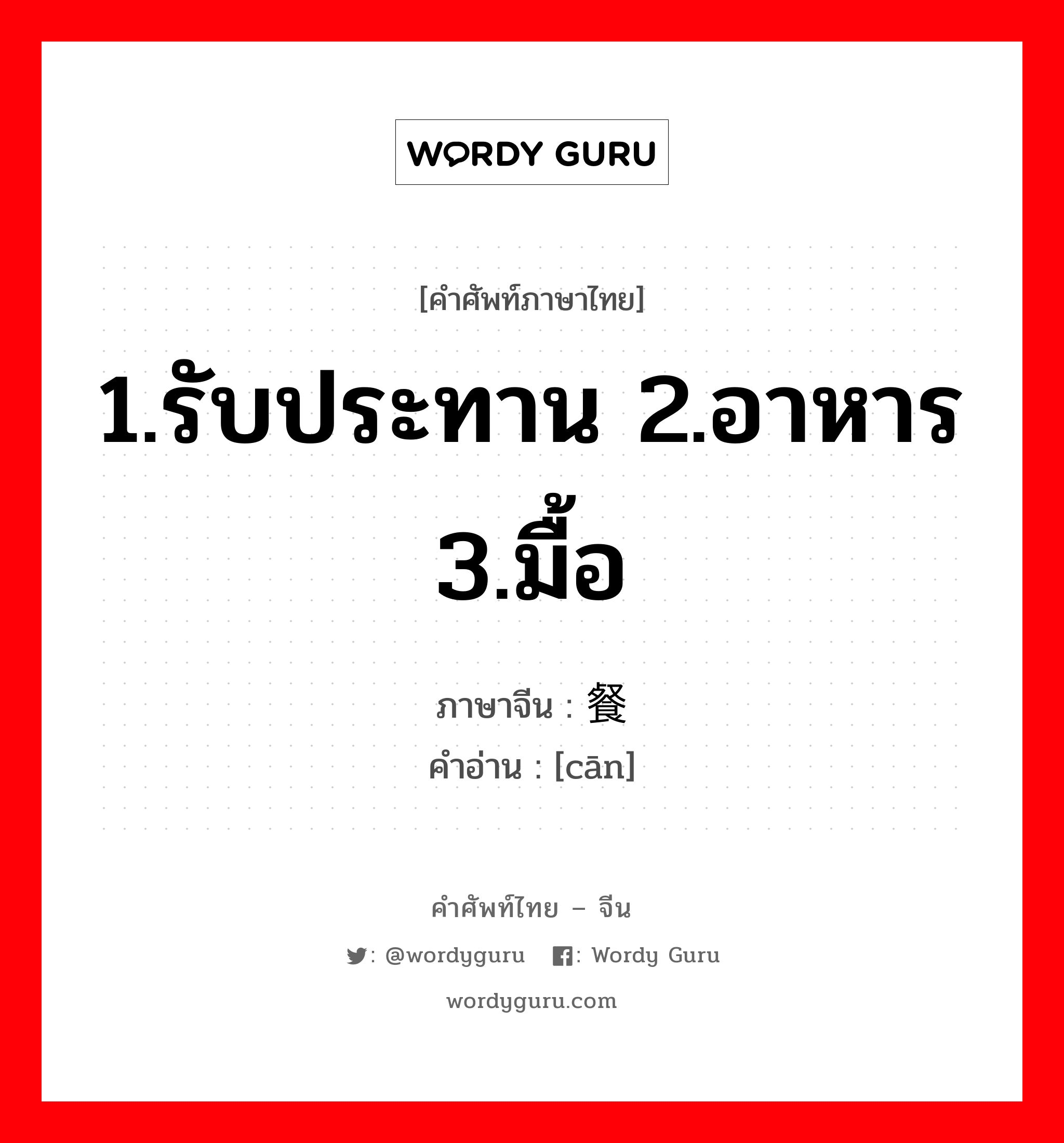 1.รับประทาน 2.อาหาร 3.มื้อ ภาษาจีนคืออะไร, คำศัพท์ภาษาไทย - จีน 1.รับประทาน 2.อาหาร 3.มื้อ ภาษาจีน 餐 คำอ่าน [cān]