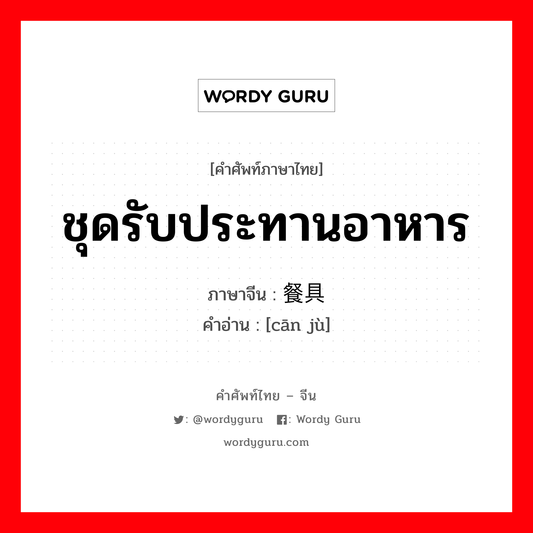 ชุดรับประทานอาหาร ภาษาจีนคืออะไร, คำศัพท์ภาษาไทย - จีน ชุดรับประทานอาหาร ภาษาจีน 餐具 คำอ่าน [cān jù]