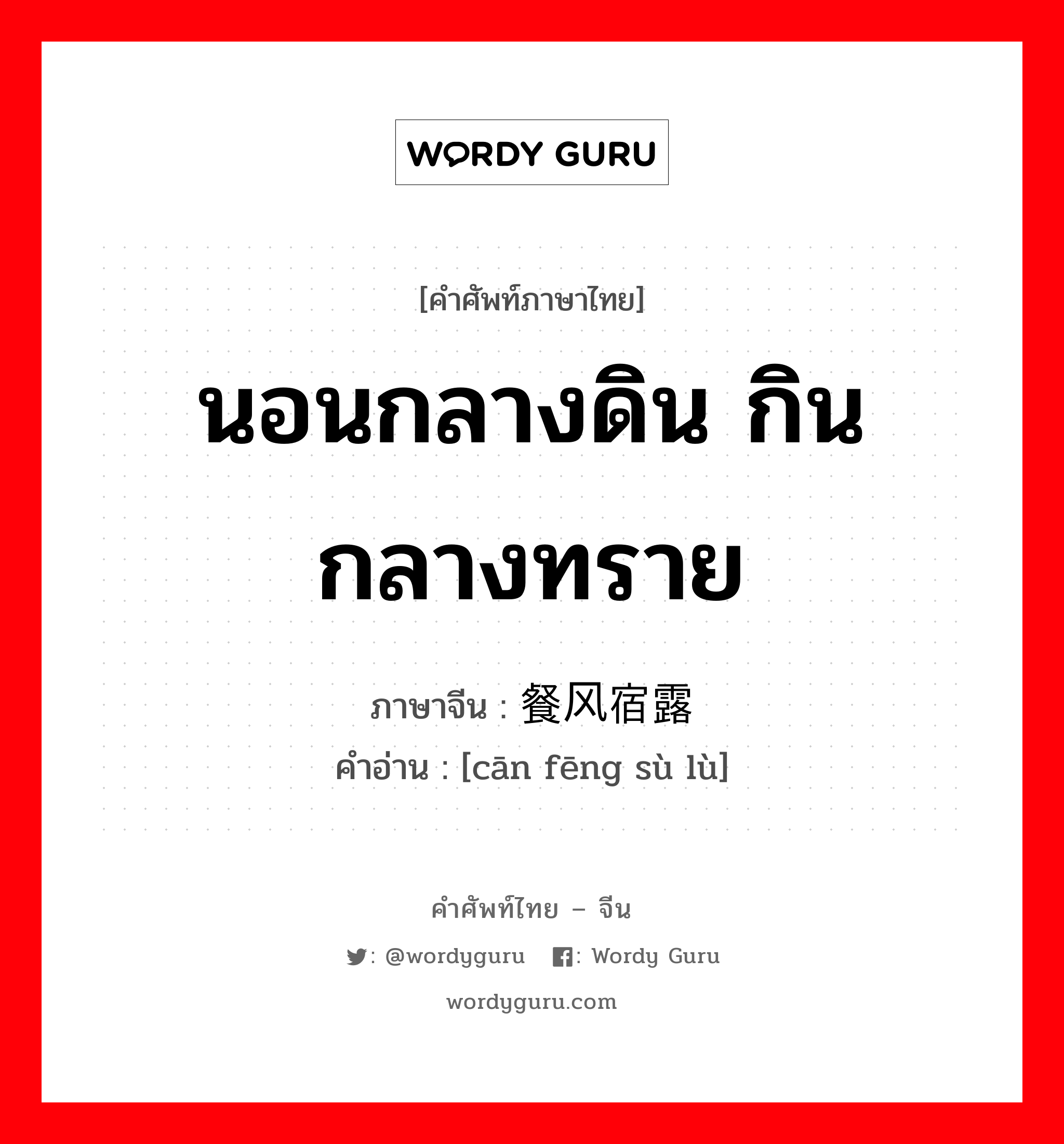 นอนกลางดิน กินกลางทราย ภาษาจีนคืออะไร, คำศัพท์ภาษาไทย - จีน นอนกลางดิน กินกลางทราย ภาษาจีน 餐风宿露 คำอ่าน [cān fēng sù lù]