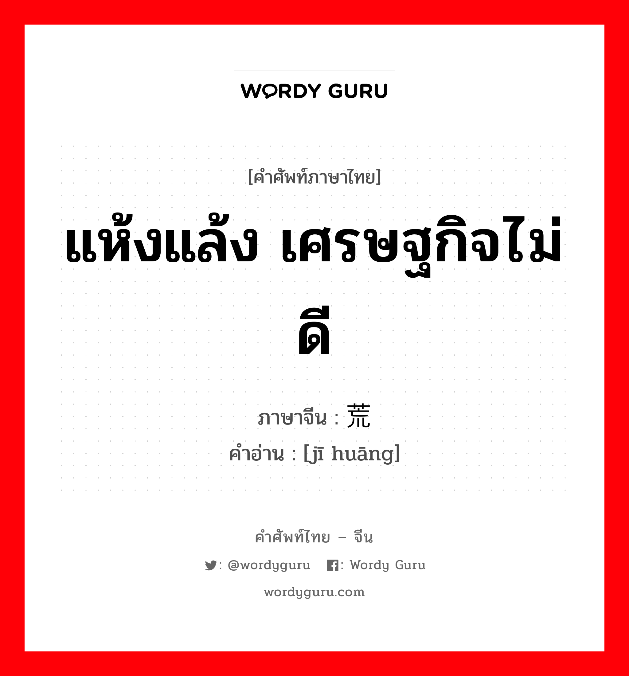 แห้งแล้ง เศรษฐกิจไม่ดี ภาษาจีนคืออะไร, คำศัพท์ภาษาไทย - จีน แห้งแล้ง เศรษฐกิจไม่ดี ภาษาจีน 饥荒 คำอ่าน [jī huāng]