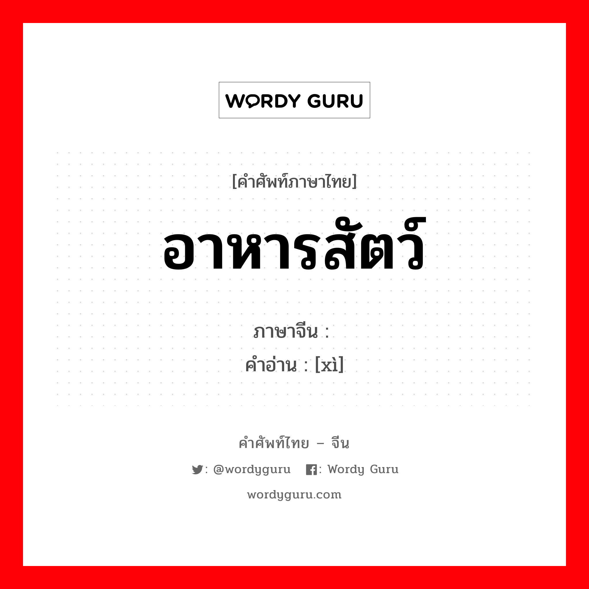 อาหารสัตว์ ภาษาจีนคืออะไร, คำศัพท์ภาษาไทย - จีน อาหารสัตว์ ภาษาจีน 饩 คำอ่าน [xì]