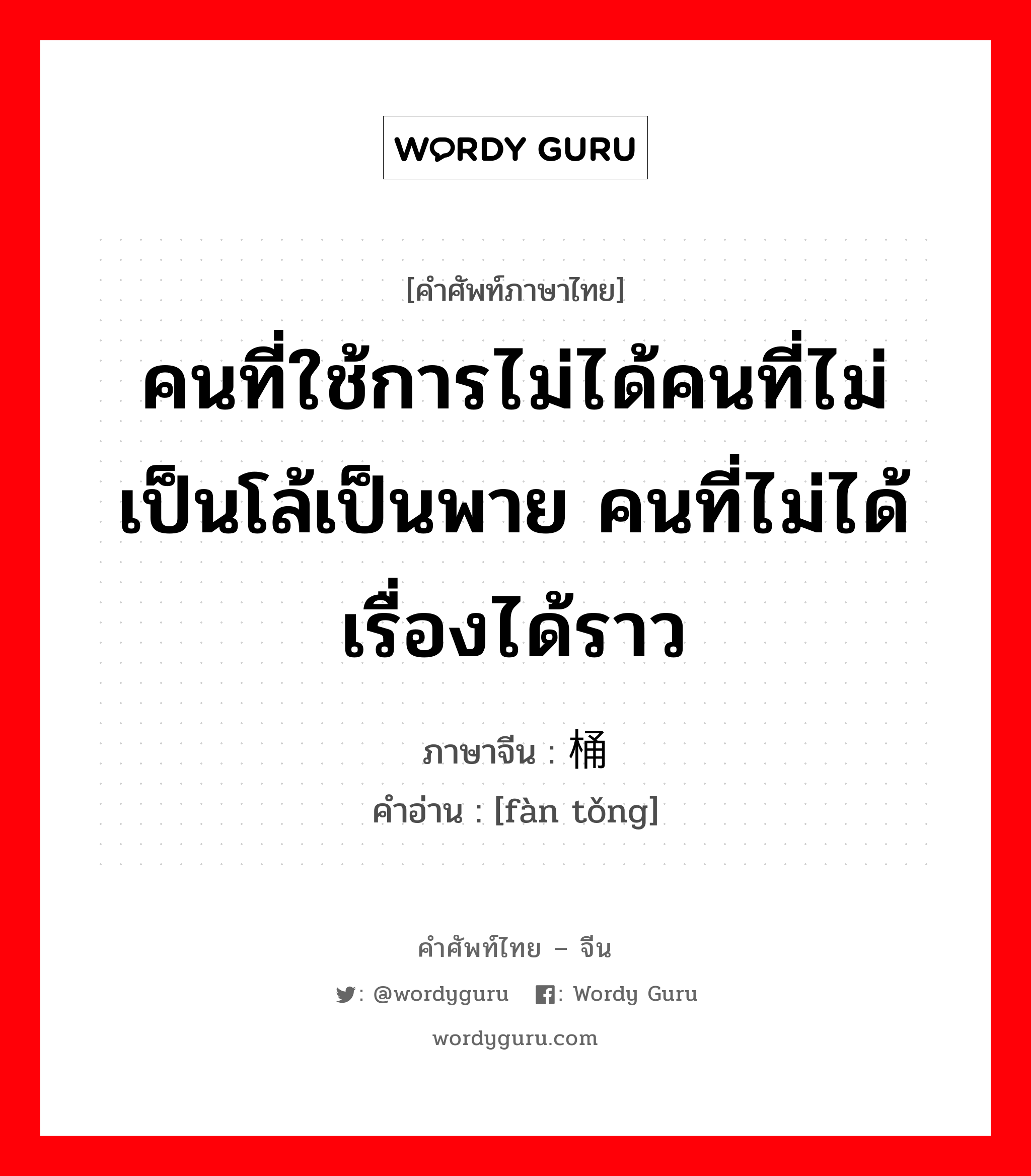 คนที่ใช้การไม่ได้คนที่ไม่เป็นโล้เป็นพาย คนที่ไม่ได้เรื่องได้ราว ภาษาจีนคืออะไร, คำศัพท์ภาษาไทย - จีน คนที่ใช้การไม่ได้คนที่ไม่เป็นโล้เป็นพาย คนที่ไม่ได้เรื่องได้ราว ภาษาจีน 饭桶 คำอ่าน [fàn tǒng]