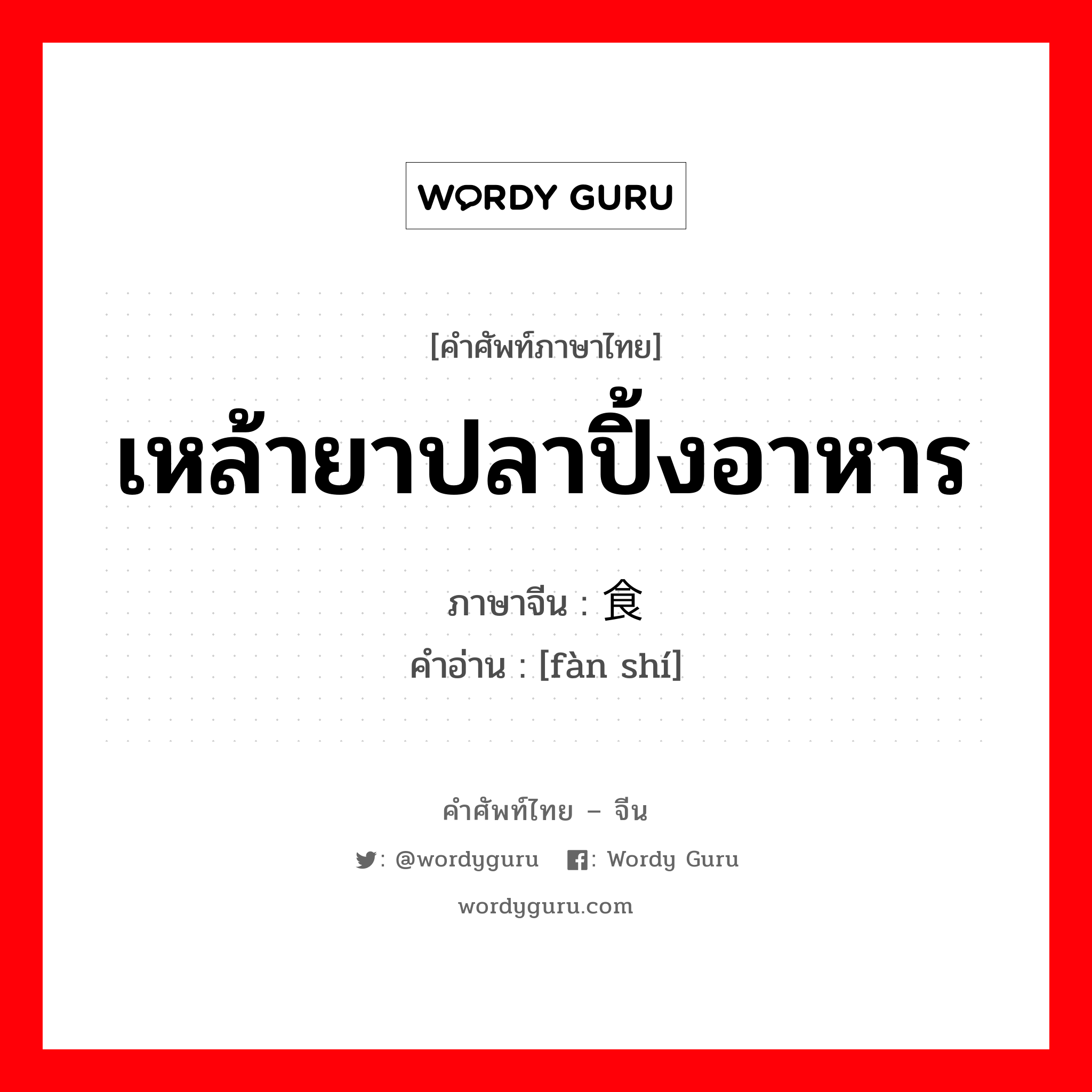 เหล้ายาปลาปิ้งอาหาร ภาษาจีนคืออะไร, คำศัพท์ภาษาไทย - จีน เหล้ายาปลาปิ้งอาหาร ภาษาจีน 饭食 คำอ่าน [fàn shí]