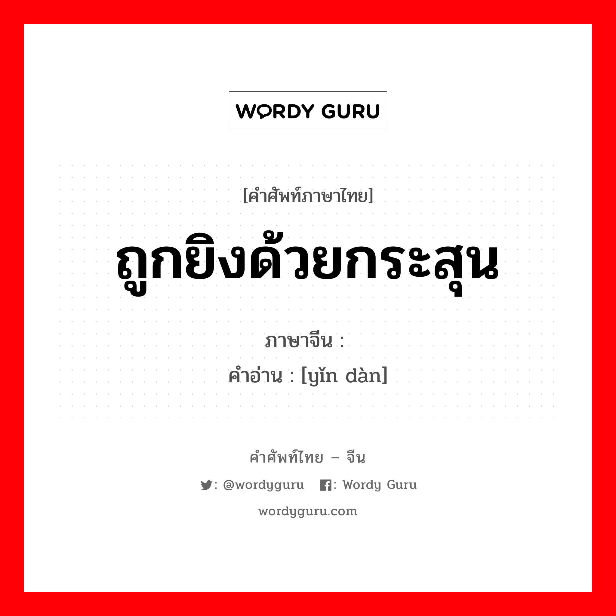 ถูกยิงด้วยกระสุน ภาษาจีนคืออะไร, คำศัพท์ภาษาไทย - จีน ถูกยิงด้วยกระสุน ภาษาจีน 饮弹 คำอ่าน [yǐn dàn]