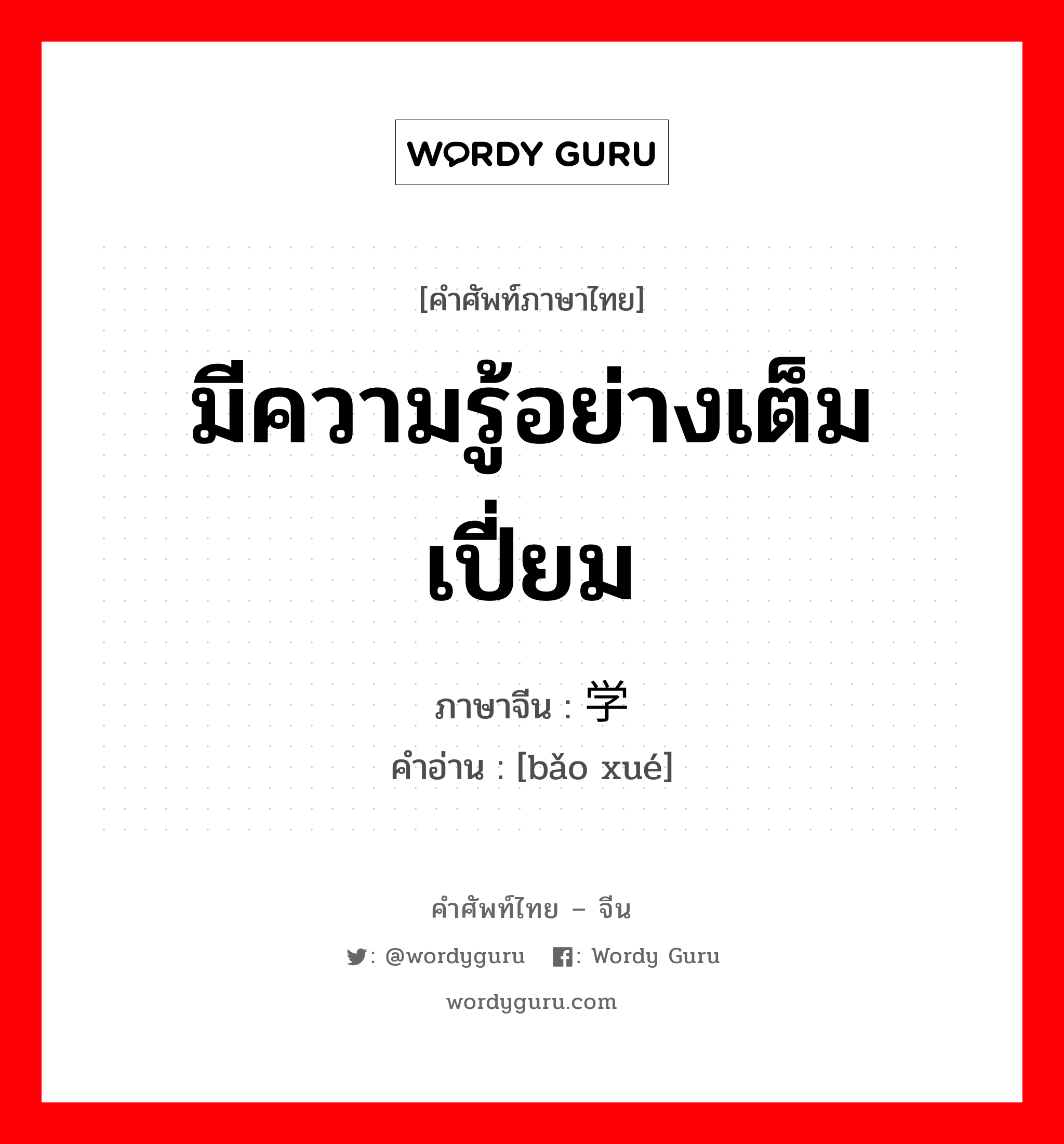 มีความรู้อย่างเต็มเปี่ยม ภาษาจีนคืออะไร, คำศัพท์ภาษาไทย - จีน มีความรู้อย่างเต็มเปี่ยม ภาษาจีน 饱学 คำอ่าน [bǎo xué]