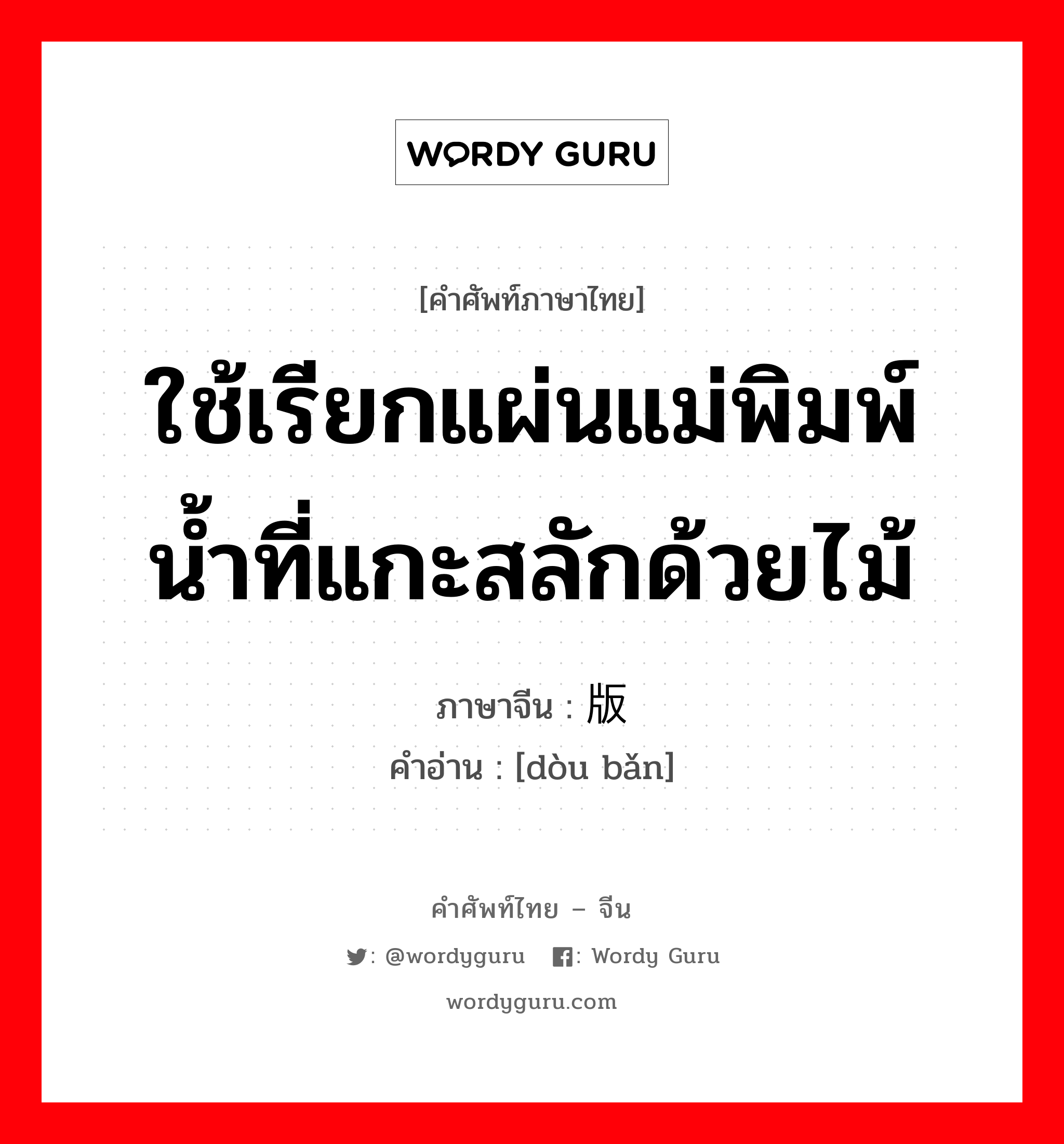 ใช้เรียกแผ่นแม่พิมพ์น้ำที่แกะสลักด้วยไม้ ภาษาจีนคืออะไร, คำศัพท์ภาษาไทย - จีน ใช้เรียกแผ่นแม่พิมพ์น้ำที่แกะสลักด้วยไม้ ภาษาจีน 饾版 คำอ่าน [dòu bǎn]