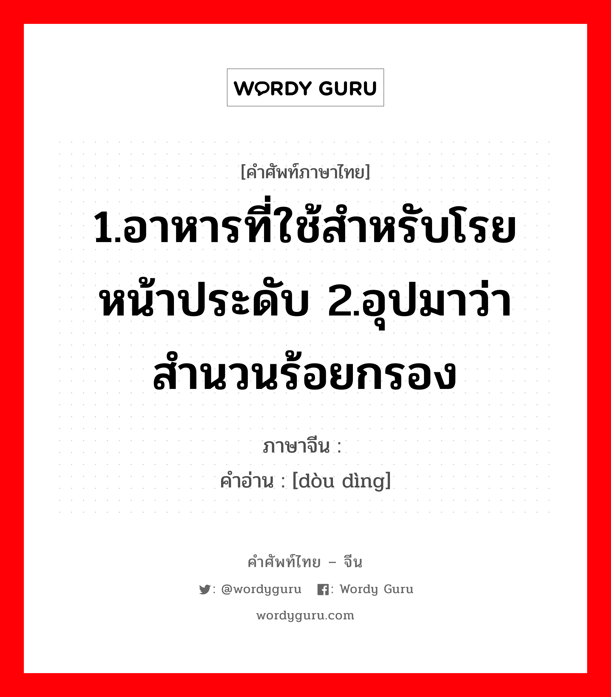 1.อาหารที่ใช้สำหรับโรยหน้าประดับ 2.อุปมาว่า สำนวนร้อยกรอง ภาษาจีนคืออะไร, คำศัพท์ภาษาไทย - จีน 1.อาหารที่ใช้สำหรับโรยหน้าประดับ 2.อุปมาว่า สำนวนร้อยกรอง ภาษาจีน 饾饤 คำอ่าน [dòu dìng]