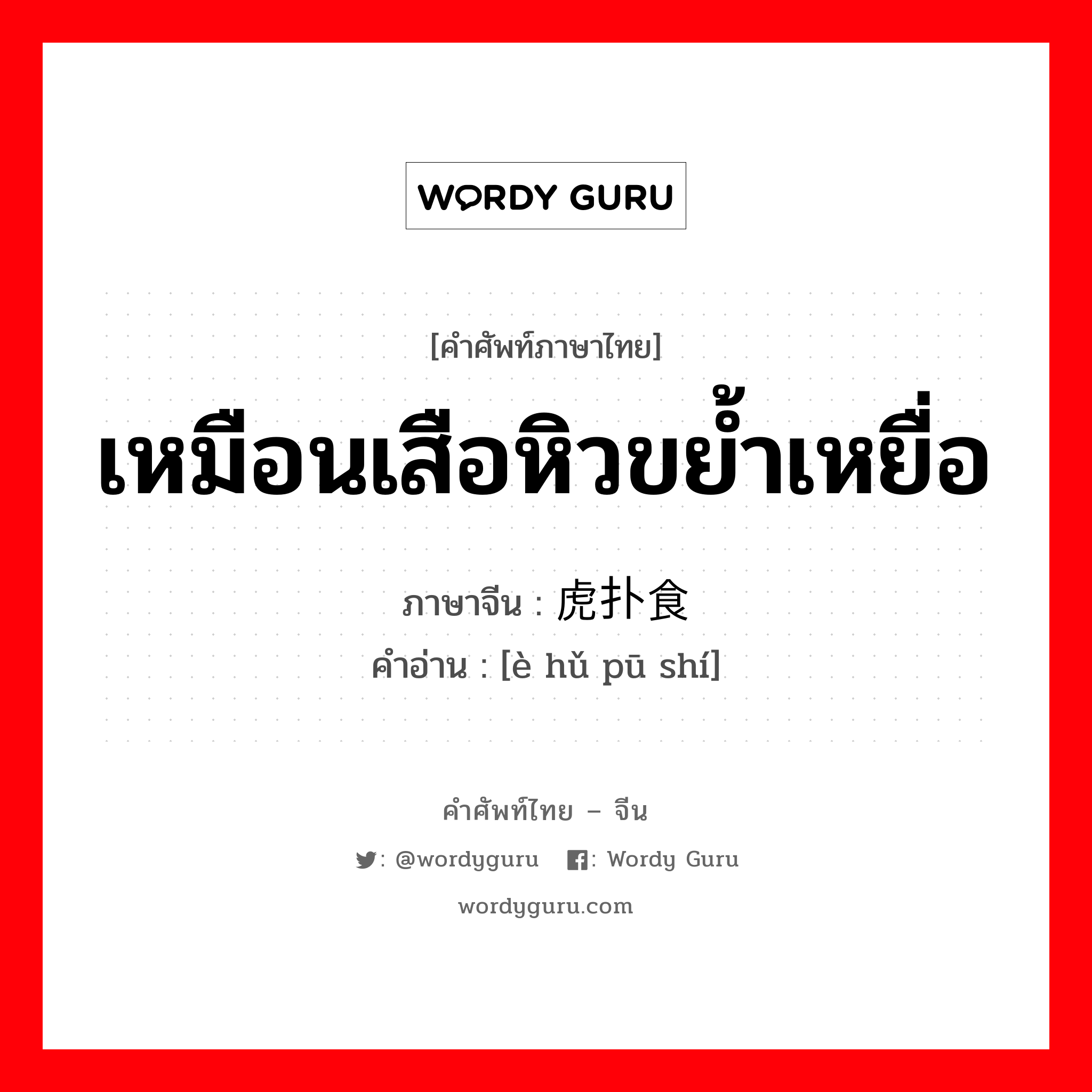 เหมือนเสือหิวขย้ำเหยื่อ ภาษาจีนคืออะไร, คำศัพท์ภาษาไทย - จีน เหมือนเสือหิวขย้ำเหยื่อ ภาษาจีน 饿虎扑食 คำอ่าน [è hǔ pū shí]