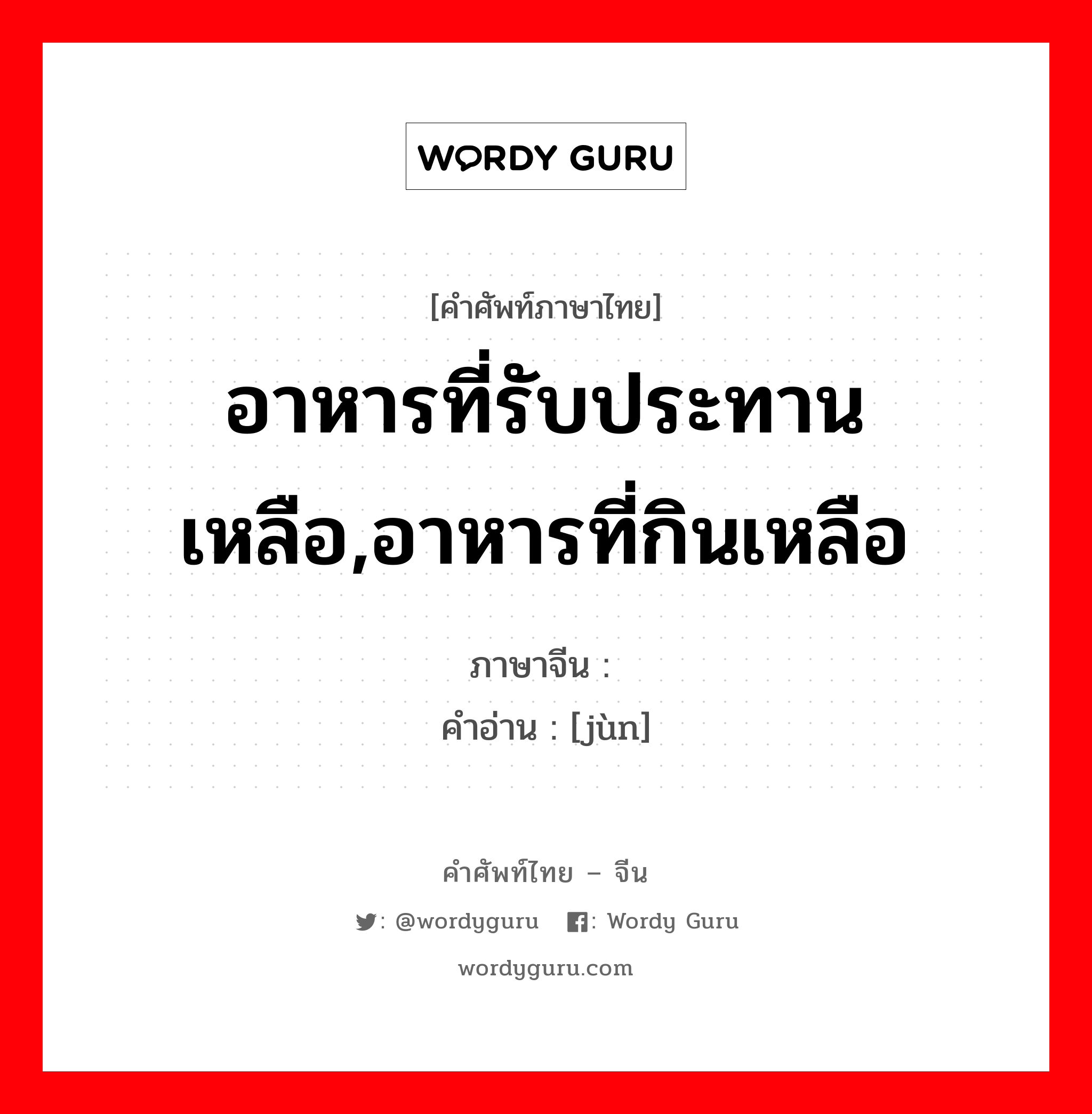 อาหารที่รับประทานเหลือ,อาหารที่กินเหลือ ภาษาจีนคืออะไร, คำศัพท์ภาษาไทย - จีน อาหารที่รับประทานเหลือ,อาหารที่กินเหลือ ภาษาจีน 馂 คำอ่าน [jùn]