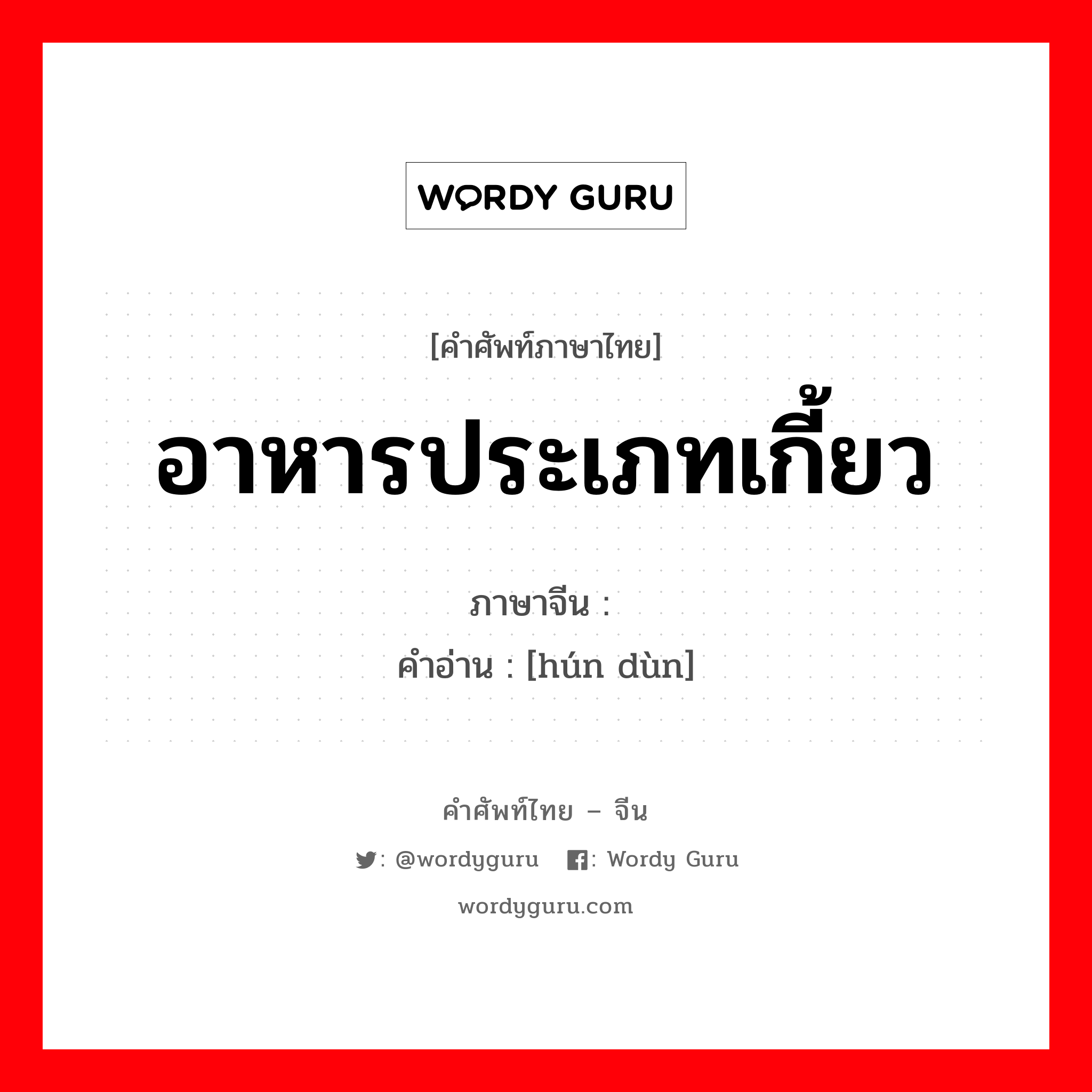 อาหารประเภทเกี้ยว ภาษาจีนคืออะไร, คำศัพท์ภาษาไทย - จีน อาหารประเภทเกี้ยว ภาษาจีน 馄饨 คำอ่าน [hún dùn]