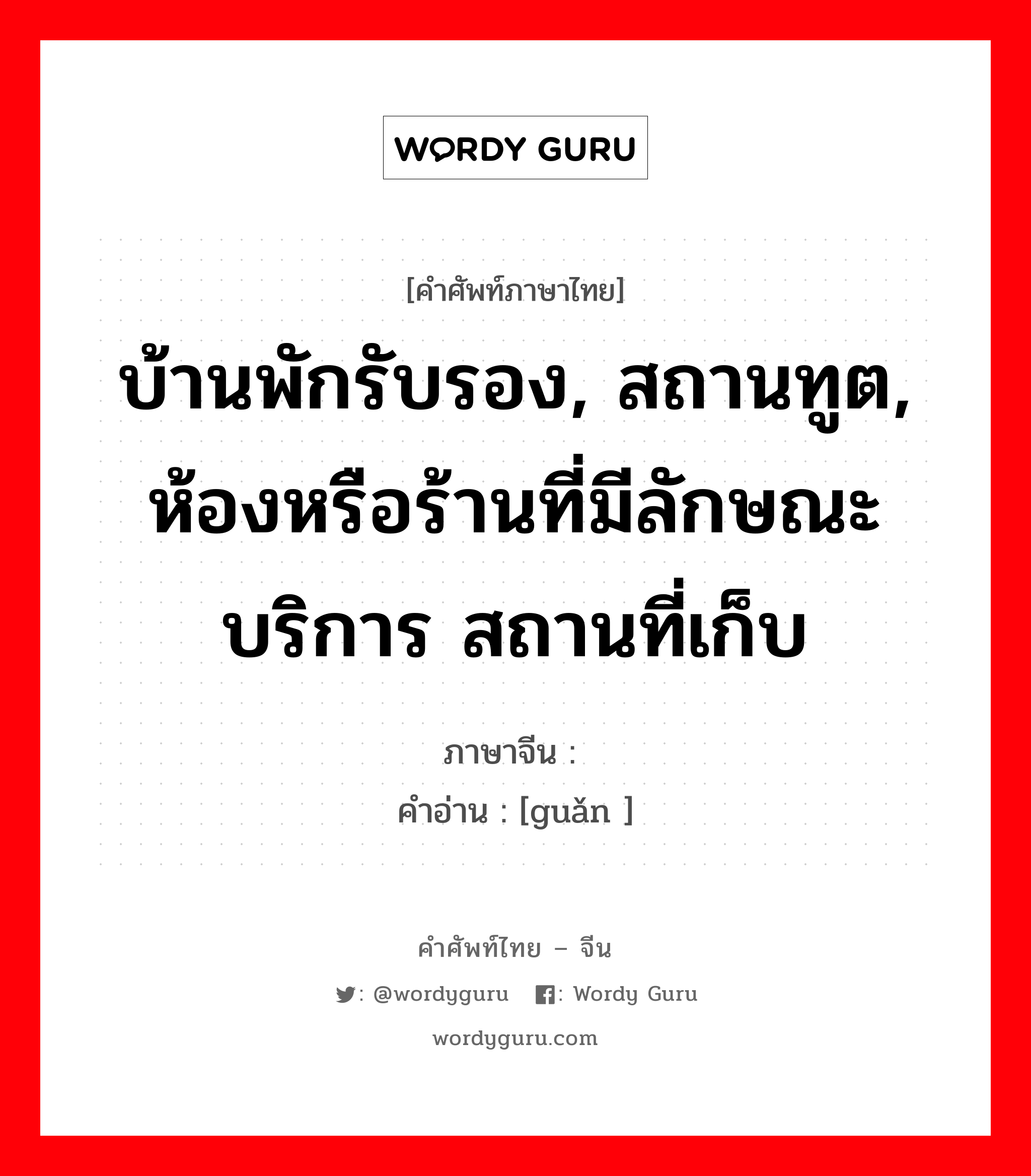 บ้านพักรับรอง, สถานทูต, ห้องหรือร้านที่มีลักษณะบริการ สถานที่เก็บ ภาษาจีนคืออะไร, คำศัพท์ภาษาไทย - จีน บ้านพักรับรอง, สถานทูต, ห้องหรือร้านที่มีลักษณะบริการ สถานที่เก็บ ภาษาจีน 馆 คำอ่าน [guǎn ]