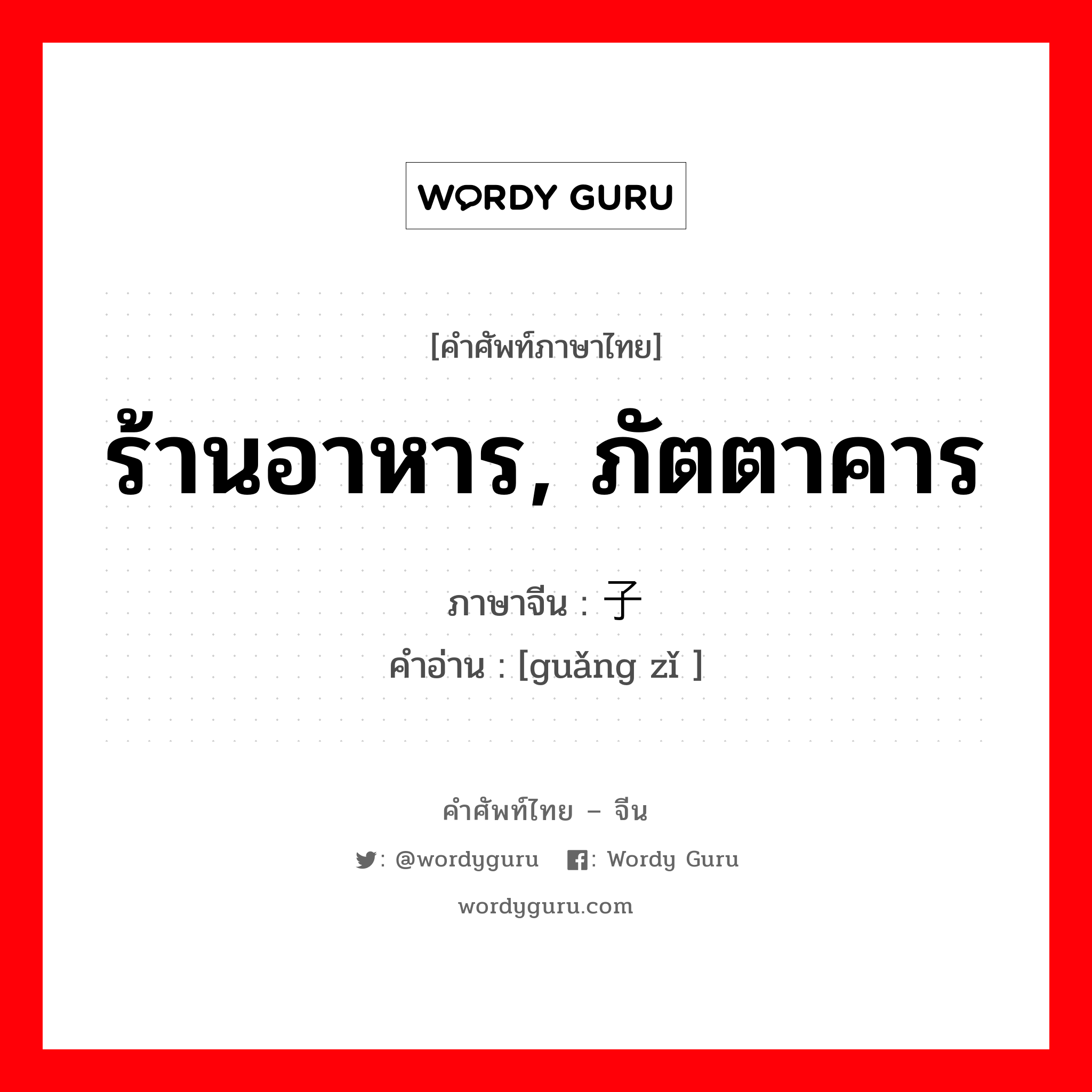 ร้านอาหาร, ภัตตาคาร ภาษาจีนคืออะไร, คำศัพท์ภาษาไทย - จีน ร้านอาหาร, ภัตตาคาร ภาษาจีน 馆子 คำอ่าน [guǎng zǐ ]