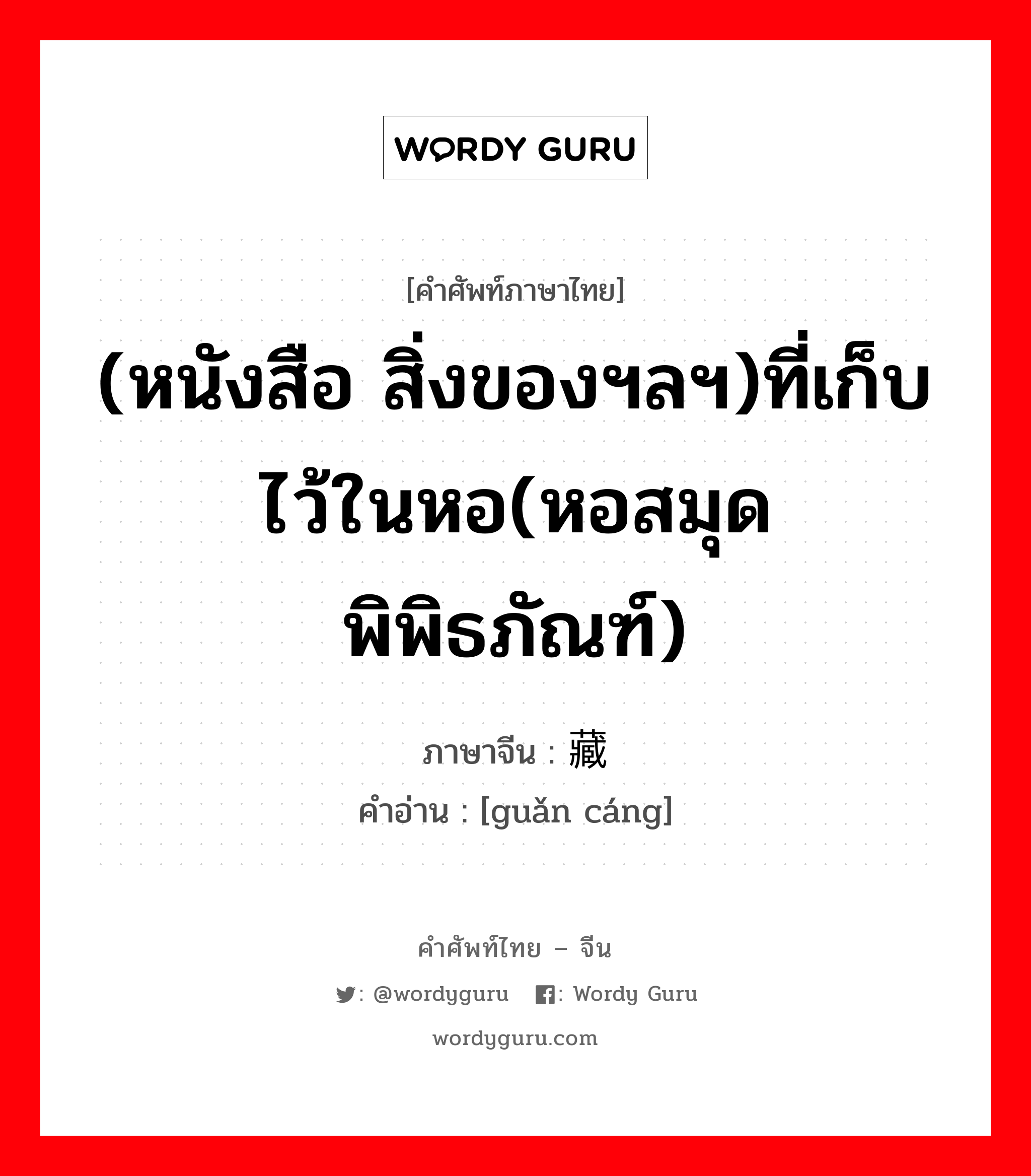 (หนังสือ สิ่งของฯลฯ)ที่เก็บไว้ในหอ(หอสมุด พิพิธภัณฑ์) ภาษาจีนคืออะไร, คำศัพท์ภาษาไทย - จีน (หนังสือ สิ่งของฯลฯ)ที่เก็บไว้ในหอ(หอสมุด พิพิธภัณฑ์) ภาษาจีน 馆藏 คำอ่าน [guǎn cáng]