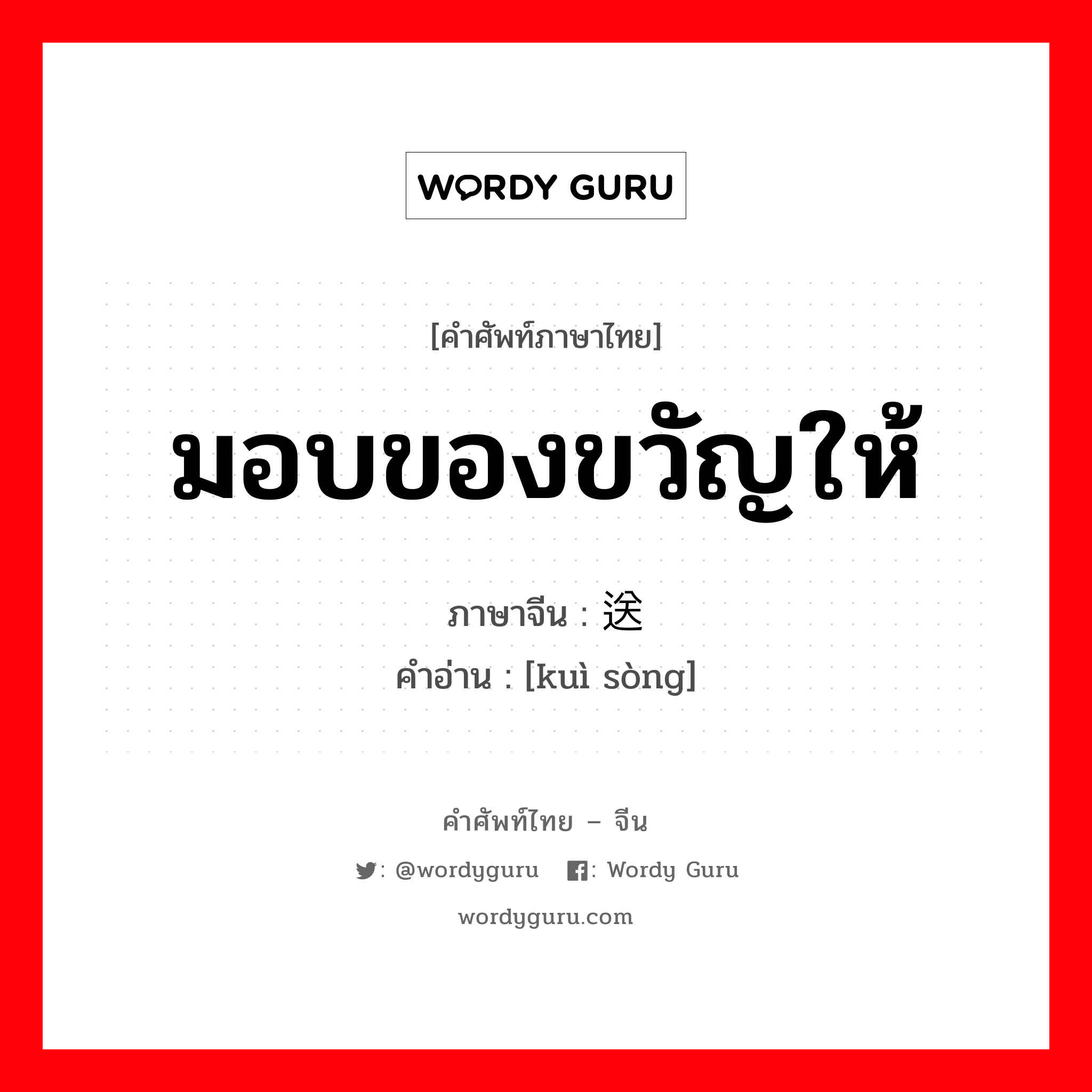 มอบของขวัญให้ ภาษาจีนคืออะไร, คำศัพท์ภาษาไทย - จีน มอบของขวัญให้ ภาษาจีน 馈送 คำอ่าน [kuì sòng]