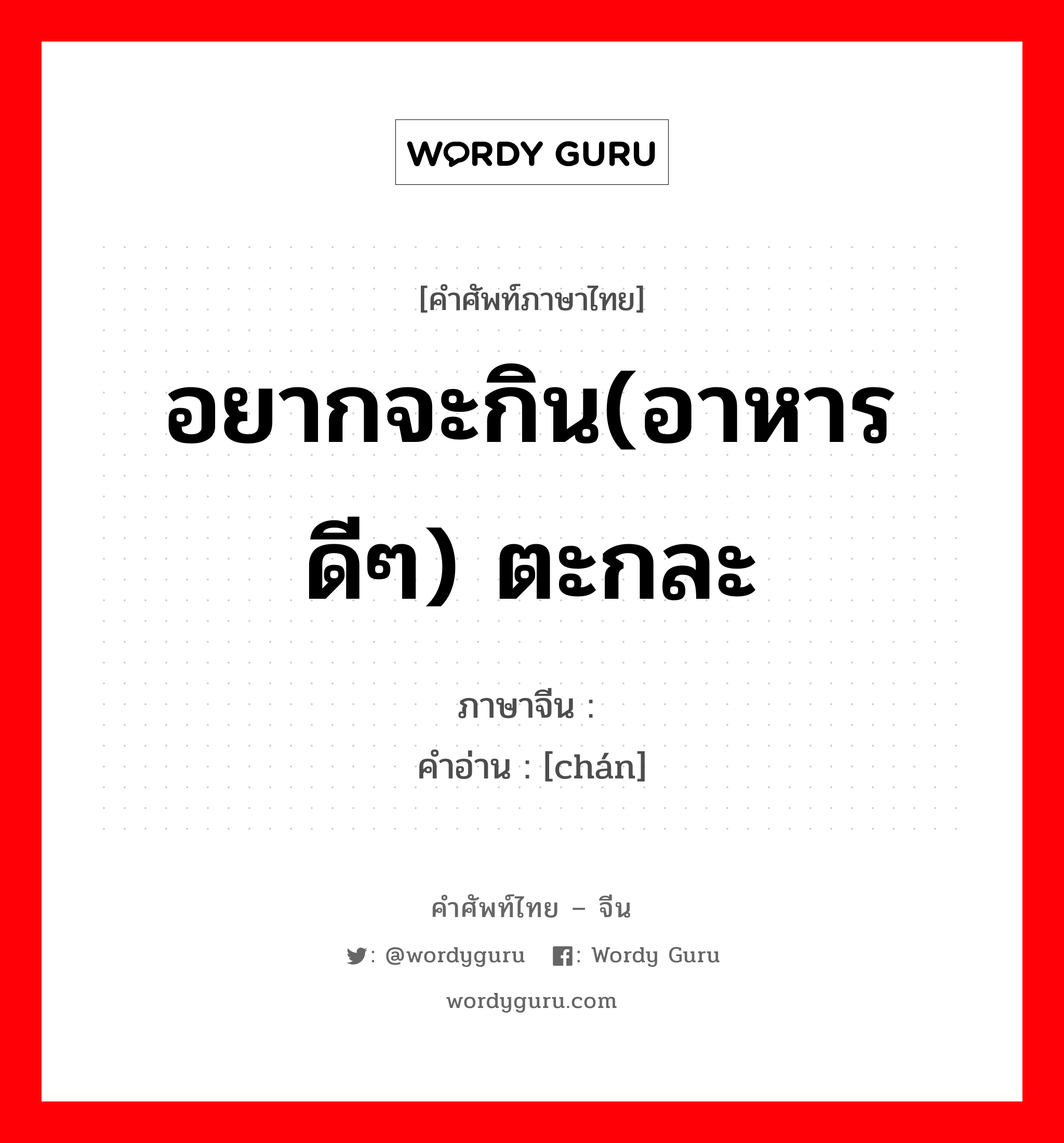 อยากจะกิน(อาหารดีๆ) ตะกละ ภาษาจีนคืออะไร, คำศัพท์ภาษาไทย - จีน อยากจะกิน(อาหารดีๆ) ตะกละ ภาษาจีน 馋 คำอ่าน [chán]