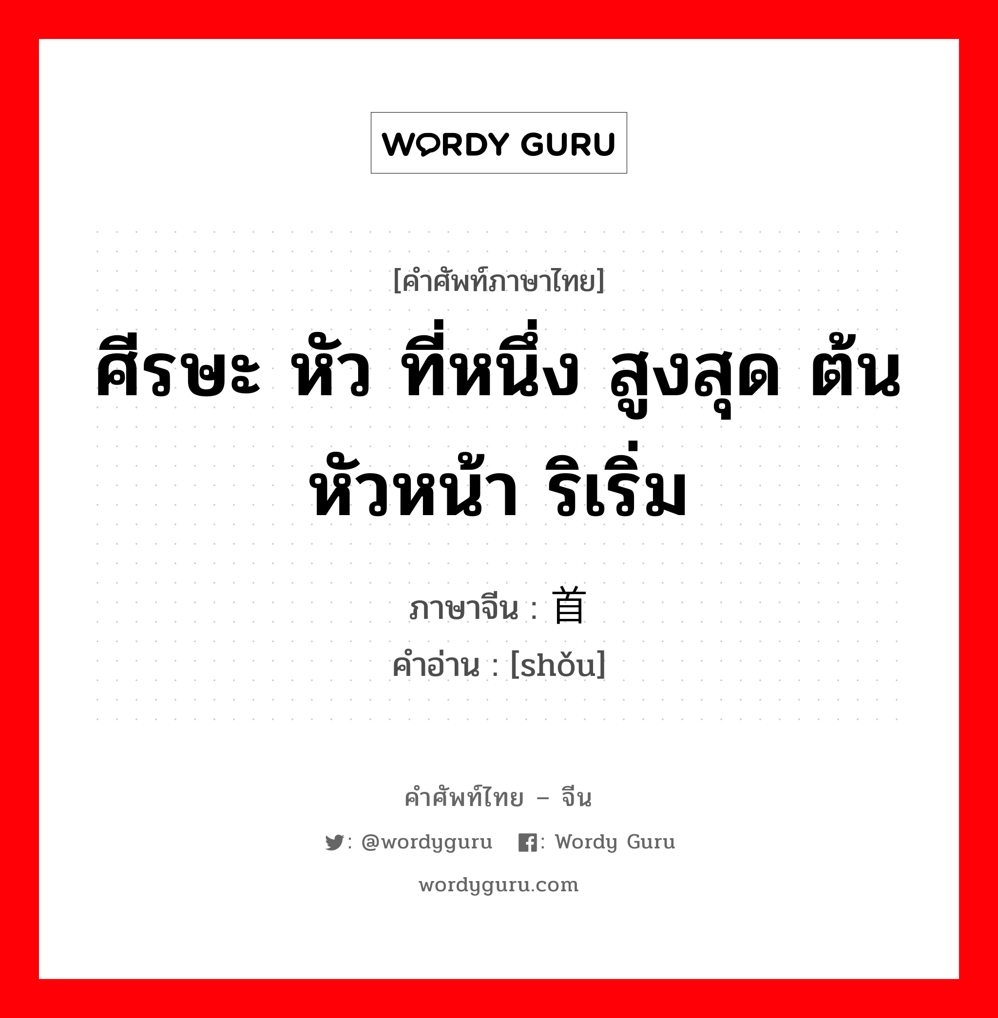 ศีรษะ หัว ที่หนึ่ง สูงสุด ต้น หัวหน้า ริเริ่ม ภาษาจีนคืออะไร, คำศัพท์ภาษาไทย - จีน ศีรษะ หัว ที่หนึ่ง สูงสุด ต้น หัวหน้า ริเริ่ม ภาษาจีน 首 คำอ่าน [shǒu]