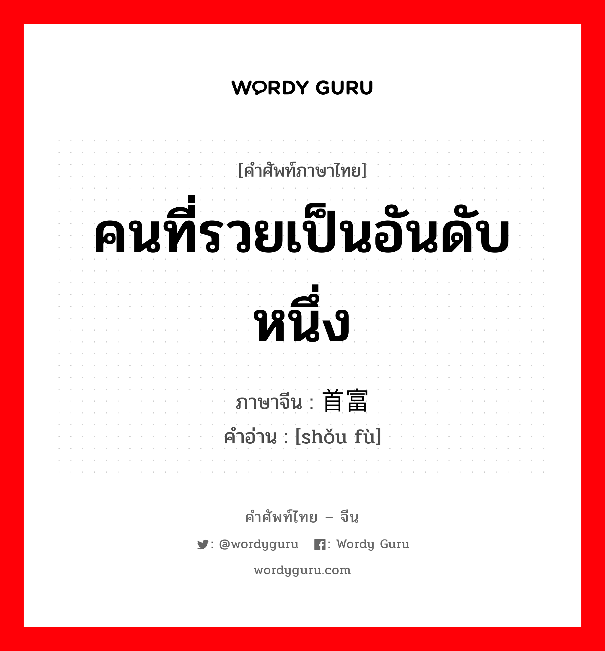 คนที่รวยเป็นอันดับหนึ่ง ภาษาจีนคืออะไร, คำศัพท์ภาษาไทย - จีน คนที่รวยเป็นอันดับหนึ่ง ภาษาจีน 首富 คำอ่าน [shǒu fù]