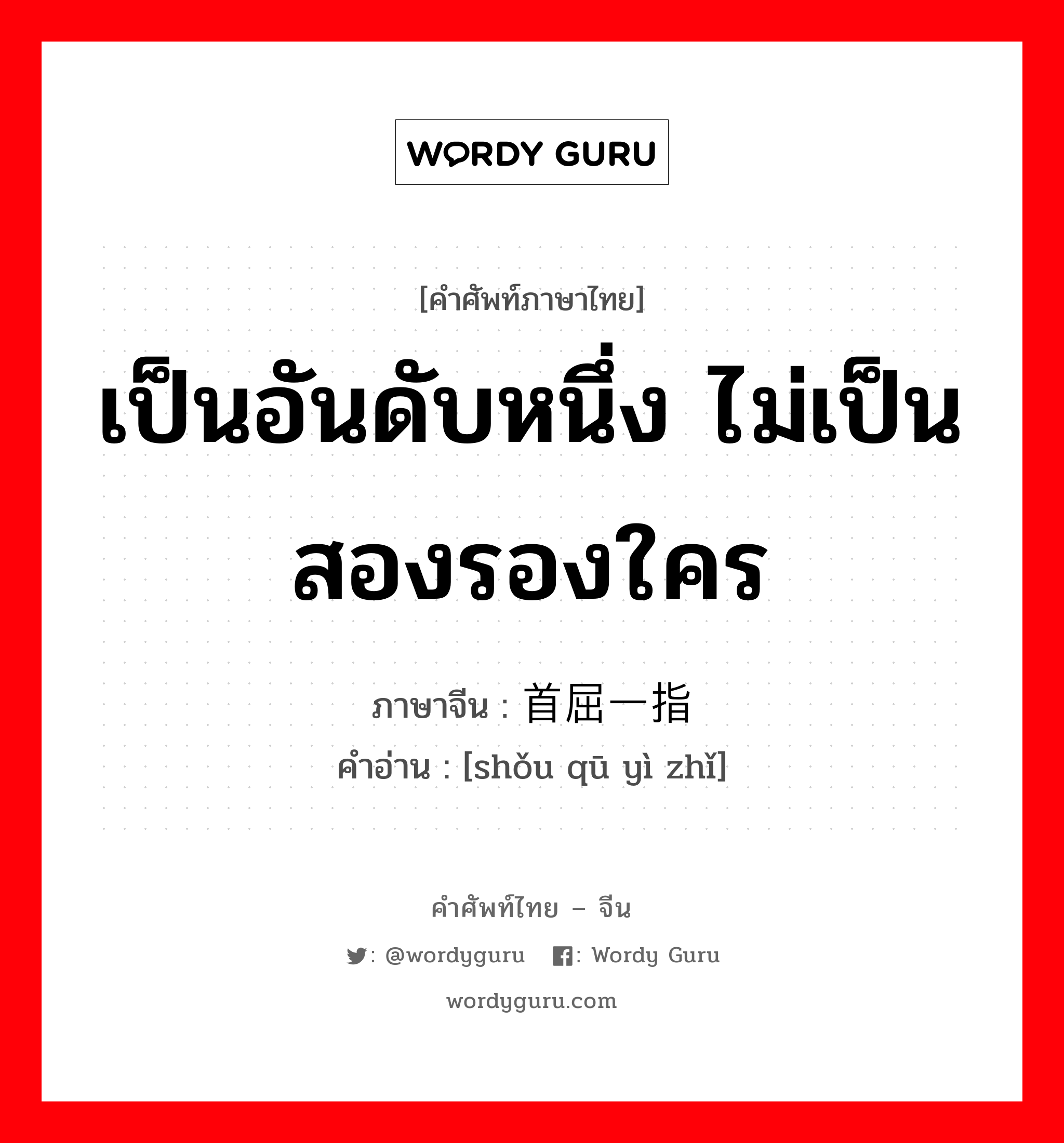 เป็นอันดับหนึ่ง ไม่เป็นสองรองใคร ภาษาจีนคืออะไร, คำศัพท์ภาษาไทย - จีน เป็นอันดับหนึ่ง ไม่เป็นสองรองใคร ภาษาจีน 首屈一指 คำอ่าน [shǒu qū yì zhǐ]