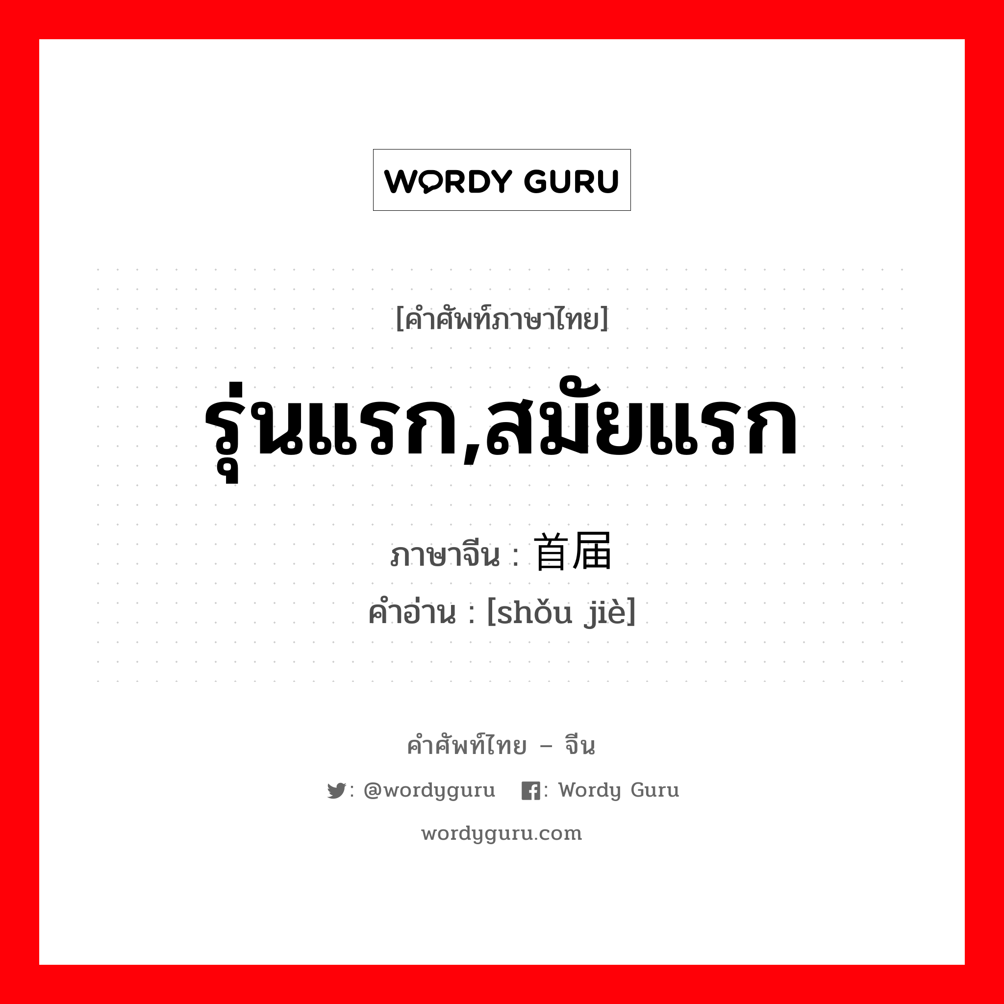 รุ่นแรก,สมัยแรก ภาษาจีนคืออะไร, คำศัพท์ภาษาไทย - จีน รุ่นแรก,สมัยแรก ภาษาจีน 首届 คำอ่าน [shǒu jiè]