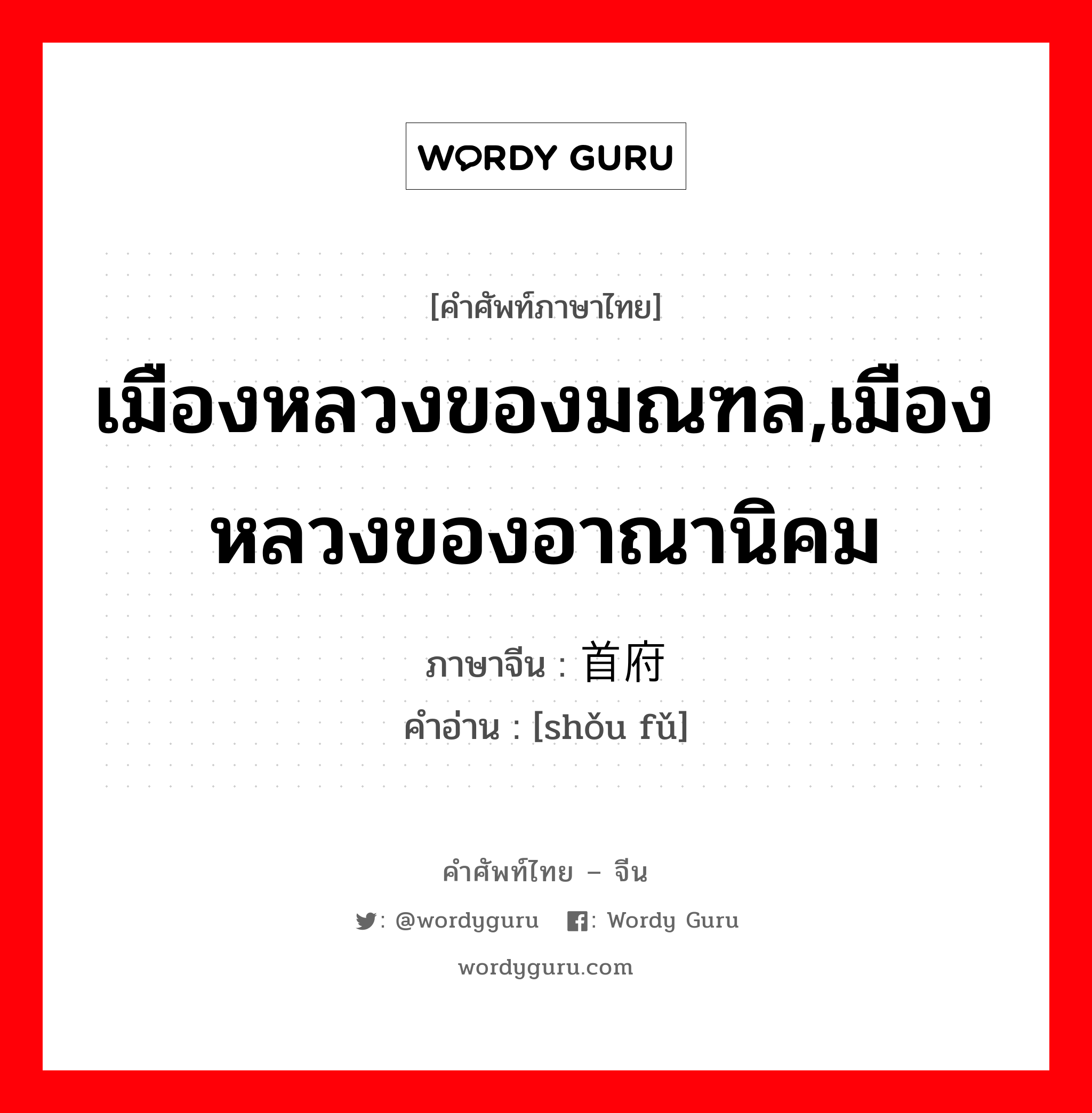 เมืองหลวงของมณฑล,เมืองหลวงของอาณานิคม ภาษาจีนคืออะไร, คำศัพท์ภาษาไทย - จีน เมืองหลวงของมณฑล,เมืองหลวงของอาณานิคม ภาษาจีน 首府 คำอ่าน [shǒu fǔ]