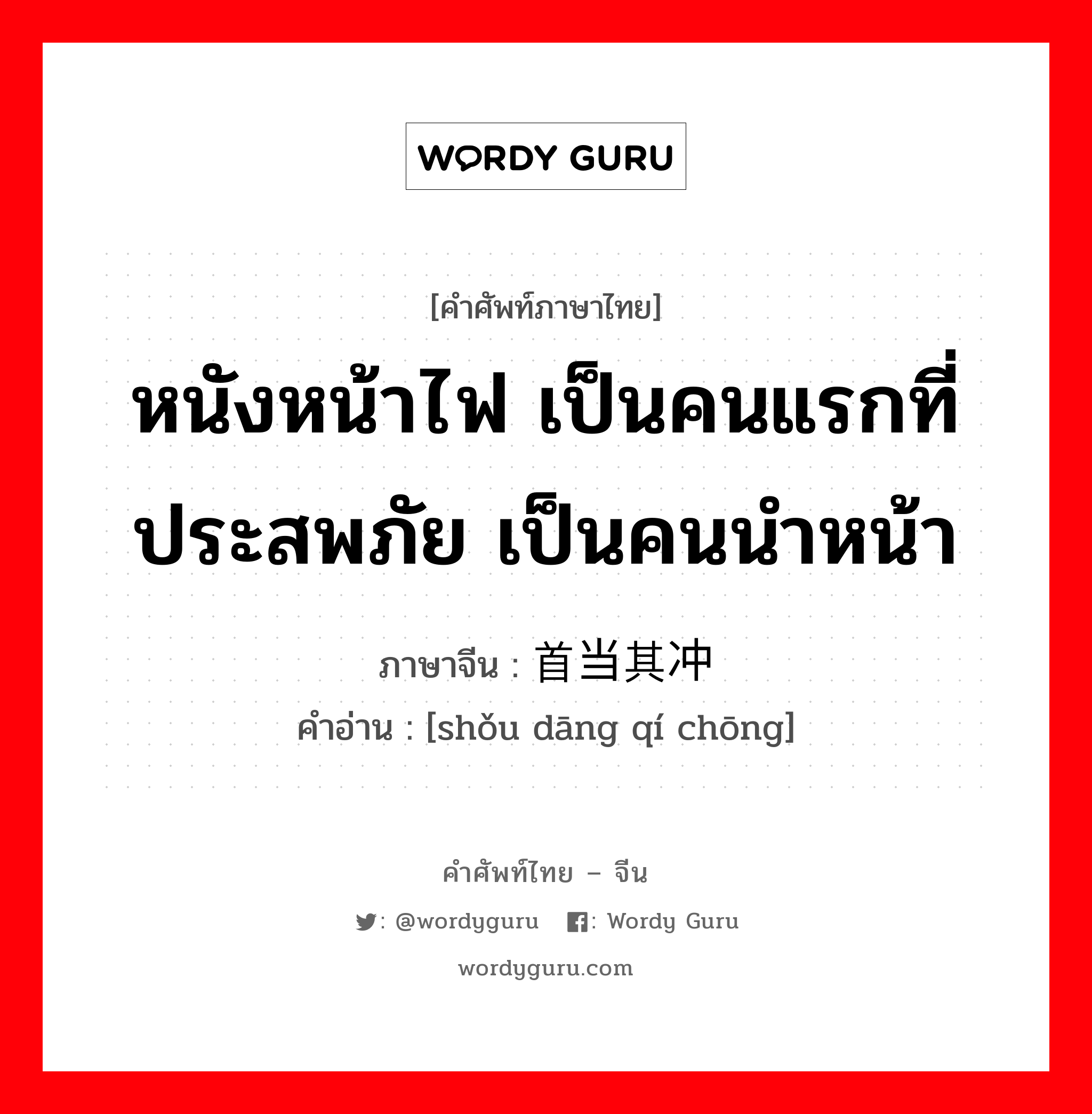 หนังหน้าไฟ เป็นคนแรกที่ประสพภัย เป็นคนนำหน้า ภาษาจีนคืออะไร, คำศัพท์ภาษาไทย - จีน หนังหน้าไฟ เป็นคนแรกที่ประสพภัย เป็นคนนำหน้า ภาษาจีน 首当其冲 คำอ่าน [shǒu dāng qí chōng]