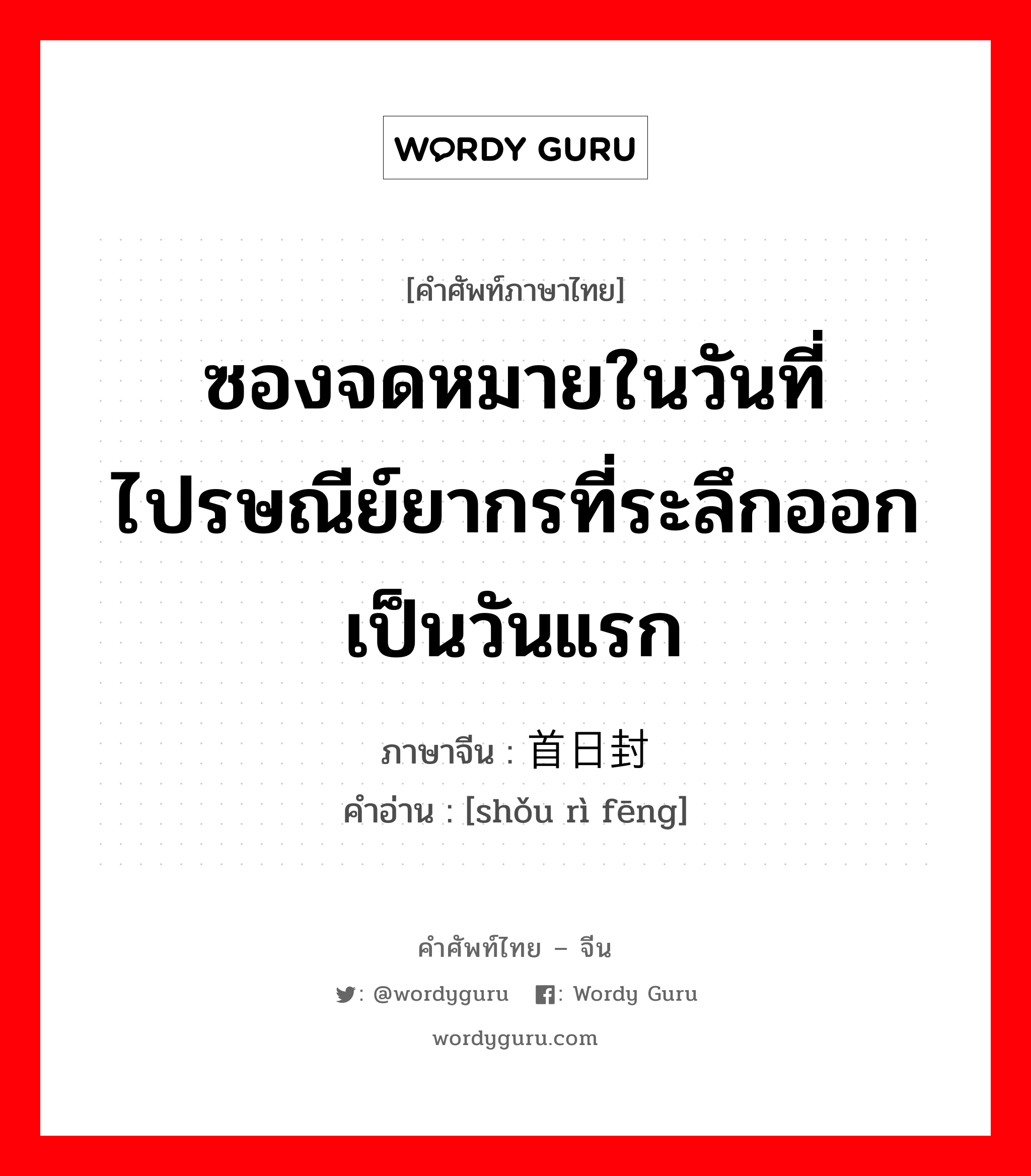 ซองจดหมายในวันที่ไปรษณีย์ยากรที่ระลึกออกเป็นวันแรก ภาษาจีนคืออะไร, คำศัพท์ภาษาไทย - จีน ซองจดหมายในวันที่ไปรษณีย์ยากรที่ระลึกออกเป็นวันแรก ภาษาจีน 首日封 คำอ่าน [shǒu rì fēng]