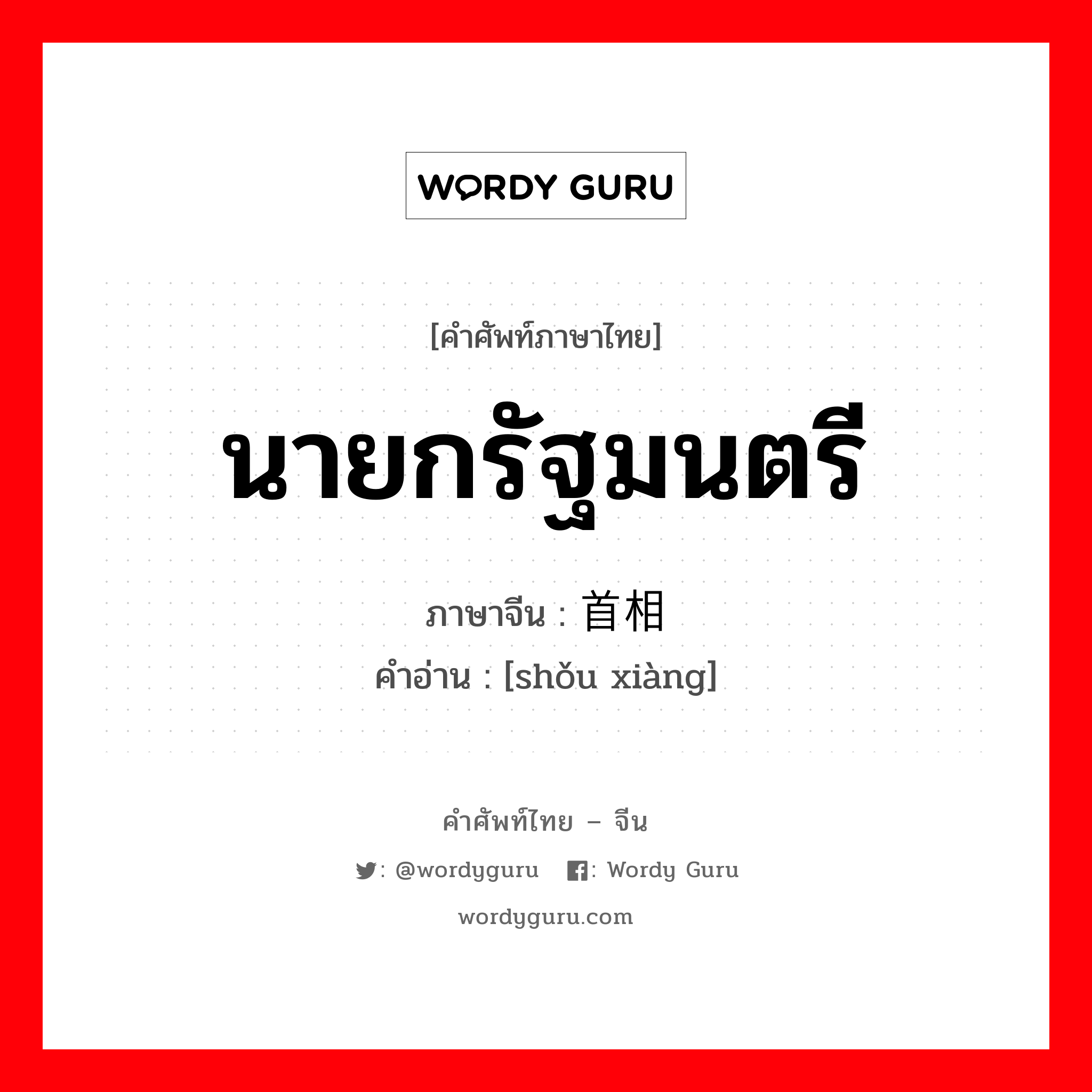 นายกรัฐมนตรี ภาษาจีนคืออะไร, คำศัพท์ภาษาไทย - จีน นายกรัฐมนตรี ภาษาจีน 首相 คำอ่าน [shǒu xiàng]