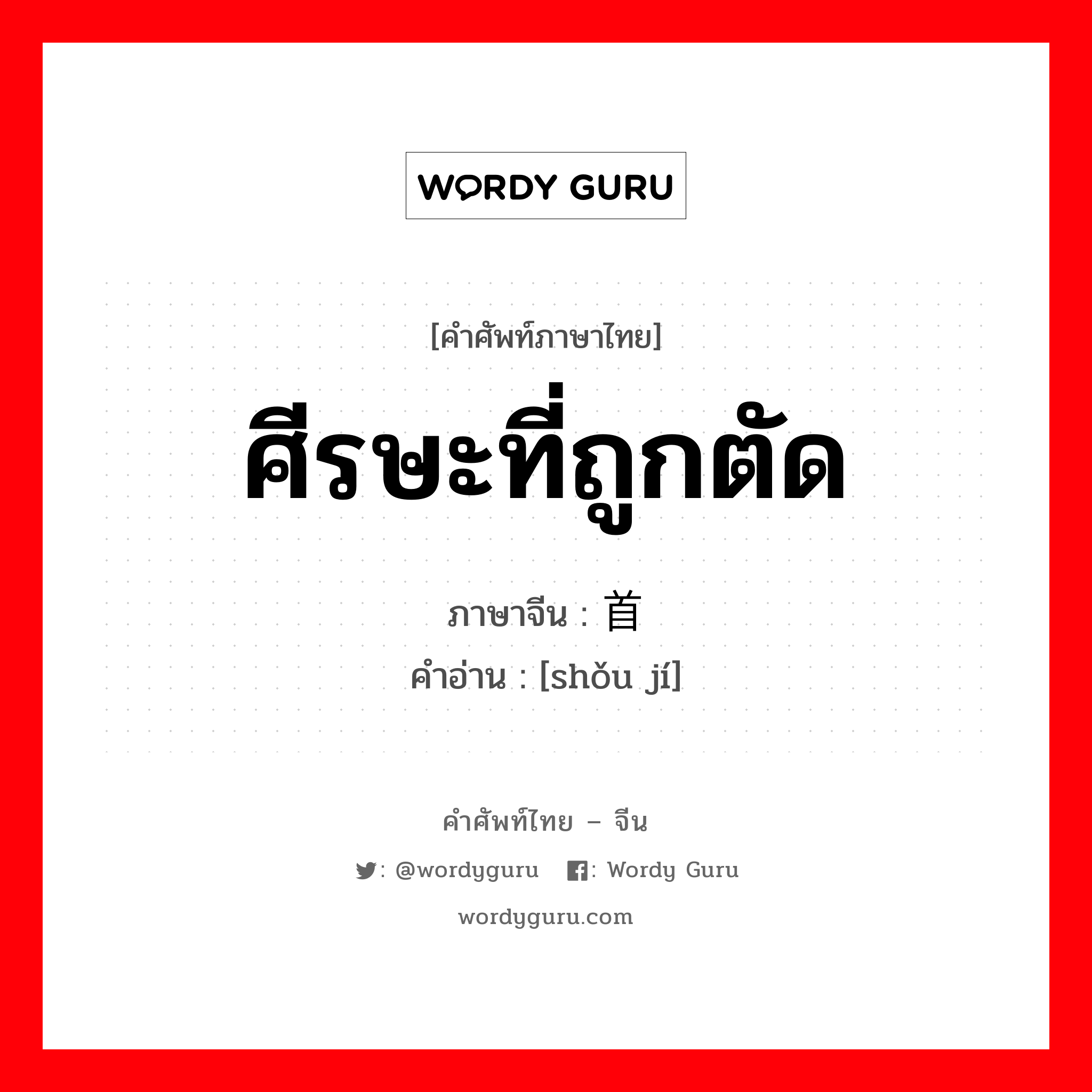 ศีรษะที่ถูกตัด ภาษาจีนคืออะไร, คำศัพท์ภาษาไทย - จีน ศีรษะที่ถูกตัด ภาษาจีน 首级 คำอ่าน [shǒu jí]