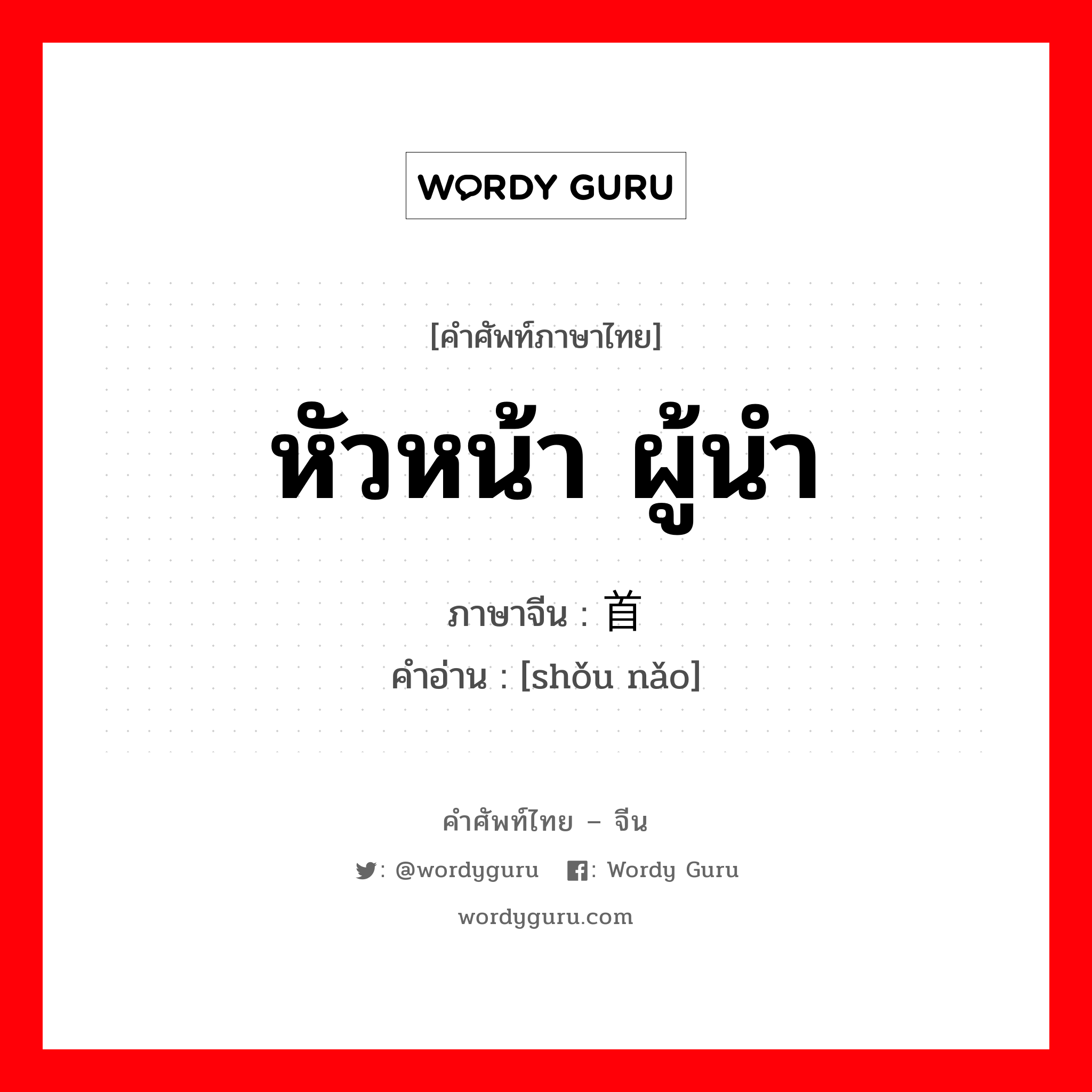 หัวหน้า ผู้นำ ภาษาจีนคืออะไร, คำศัพท์ภาษาไทย - จีน หัวหน้า ผู้นำ ภาษาจีน 首脑 คำอ่าน [shǒu nǎo]