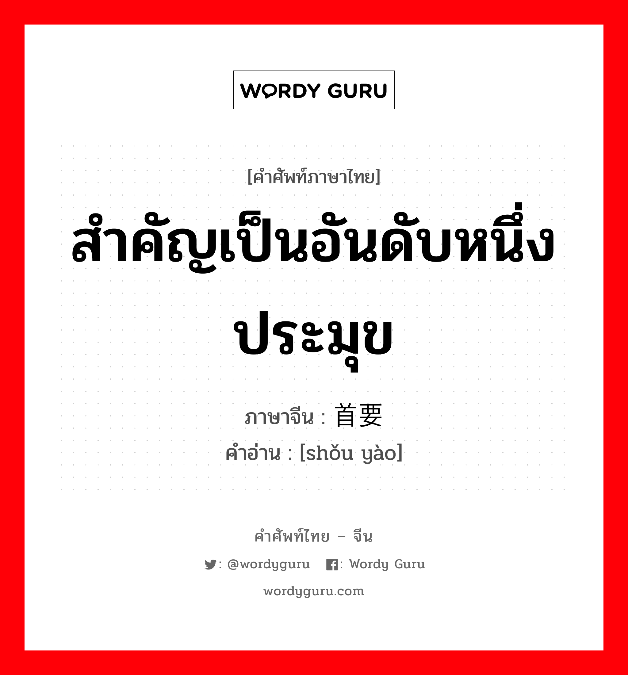 สำคัญเป็นอันดับหนึ่ง ประมุข ภาษาจีนคืออะไร, คำศัพท์ภาษาไทย - จีน สำคัญเป็นอันดับหนึ่ง ประมุข ภาษาจีน 首要 คำอ่าน [shǒu yào]