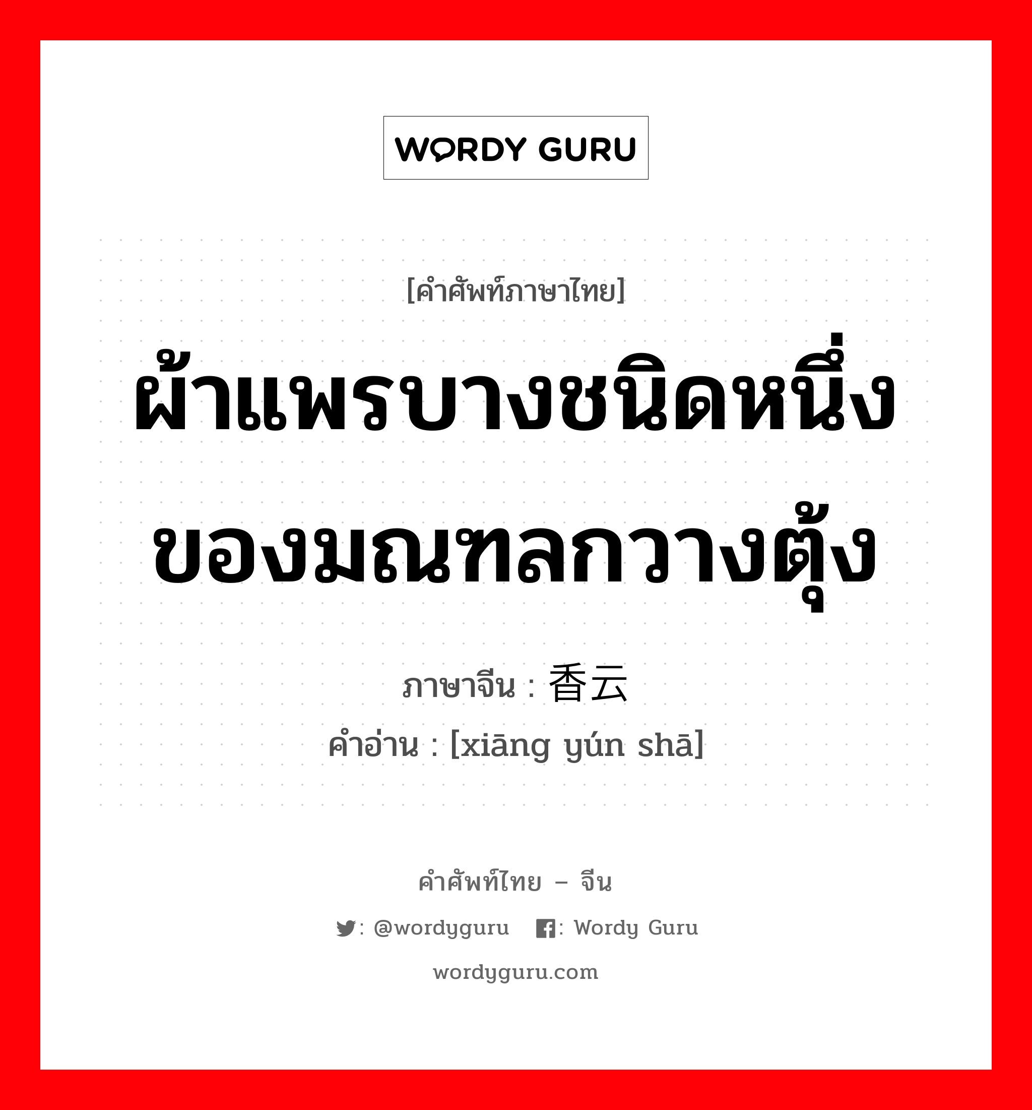 ผ้าแพรบางชนิดหนึ่งของมณฑลกวางตุ้ง ภาษาจีนคืออะไร, คำศัพท์ภาษาไทย - จีน ผ้าแพรบางชนิดหนึ่งของมณฑลกวางตุ้ง ภาษาจีน 香云纱 คำอ่าน [xiāng yún shā]