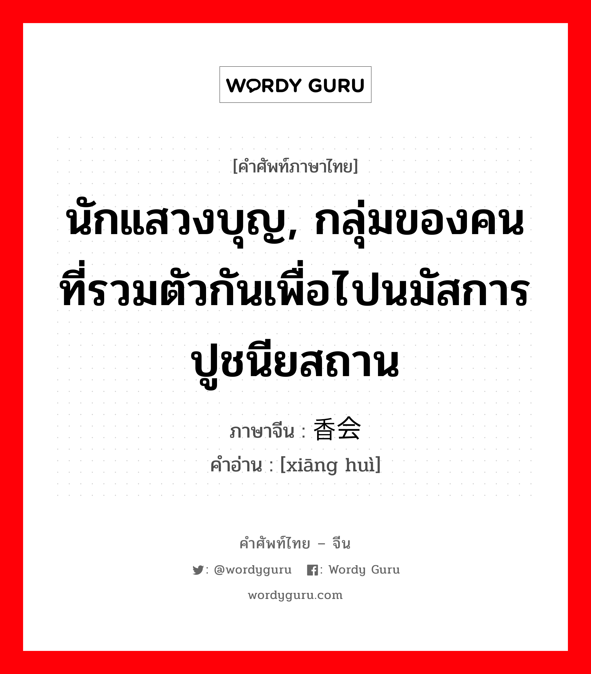 นักแสวงบุญ, กลุ่มของคนที่รวมตัวกันเพื่อไปนมัสการปูชนียสถาน ภาษาจีนคืออะไร, คำศัพท์ภาษาไทย - จีน นักแสวงบุญ, กลุ่มของคนที่รวมตัวกันเพื่อไปนมัสการปูชนียสถาน ภาษาจีน 香会 คำอ่าน [xiāng huì]