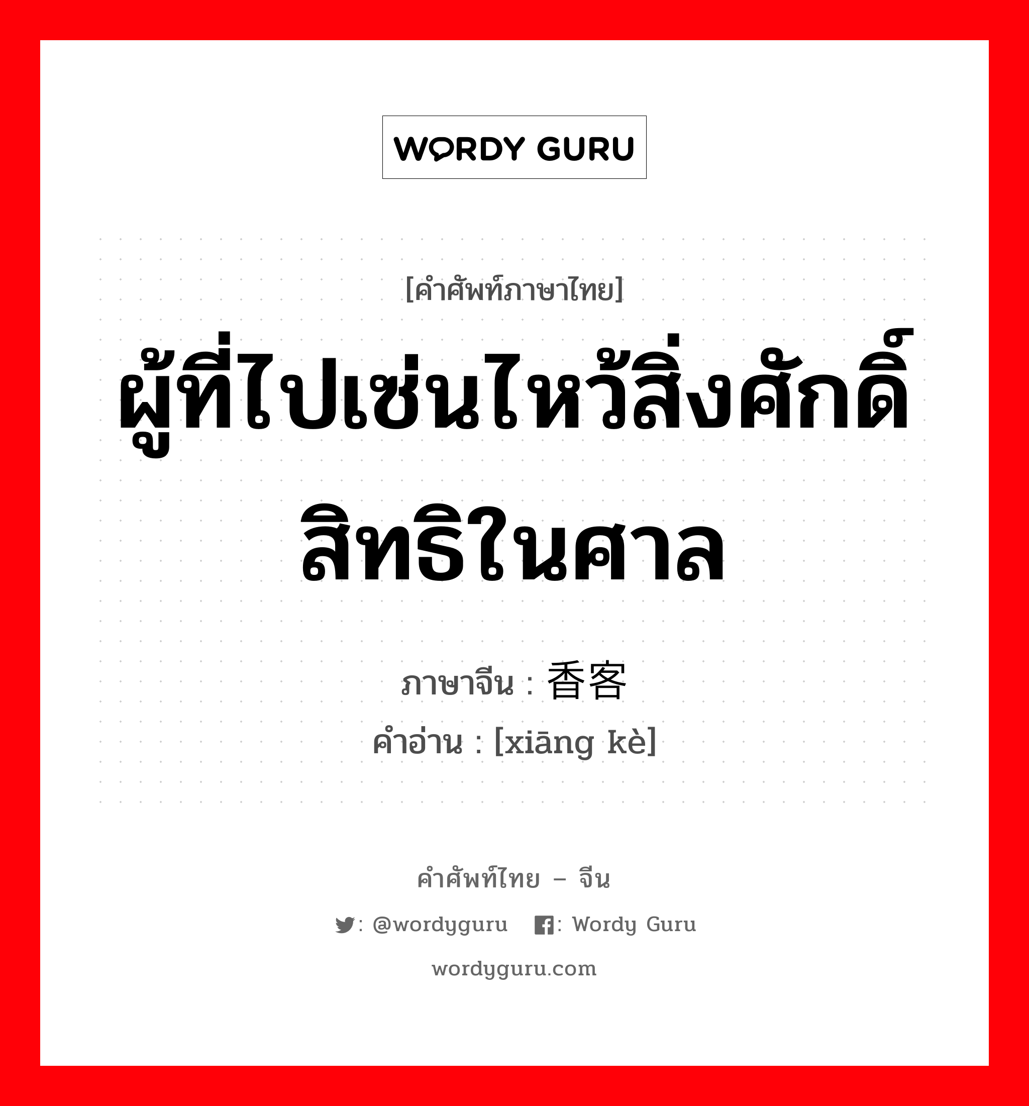 ผู้ที่ไปเซ่นไหว้สิ่งศักดิ์สิทธิในศาล ภาษาจีนคืออะไร, คำศัพท์ภาษาไทย - จีน ผู้ที่ไปเซ่นไหว้สิ่งศักดิ์สิทธิในศาล ภาษาจีน 香客 คำอ่าน [xiāng kè]