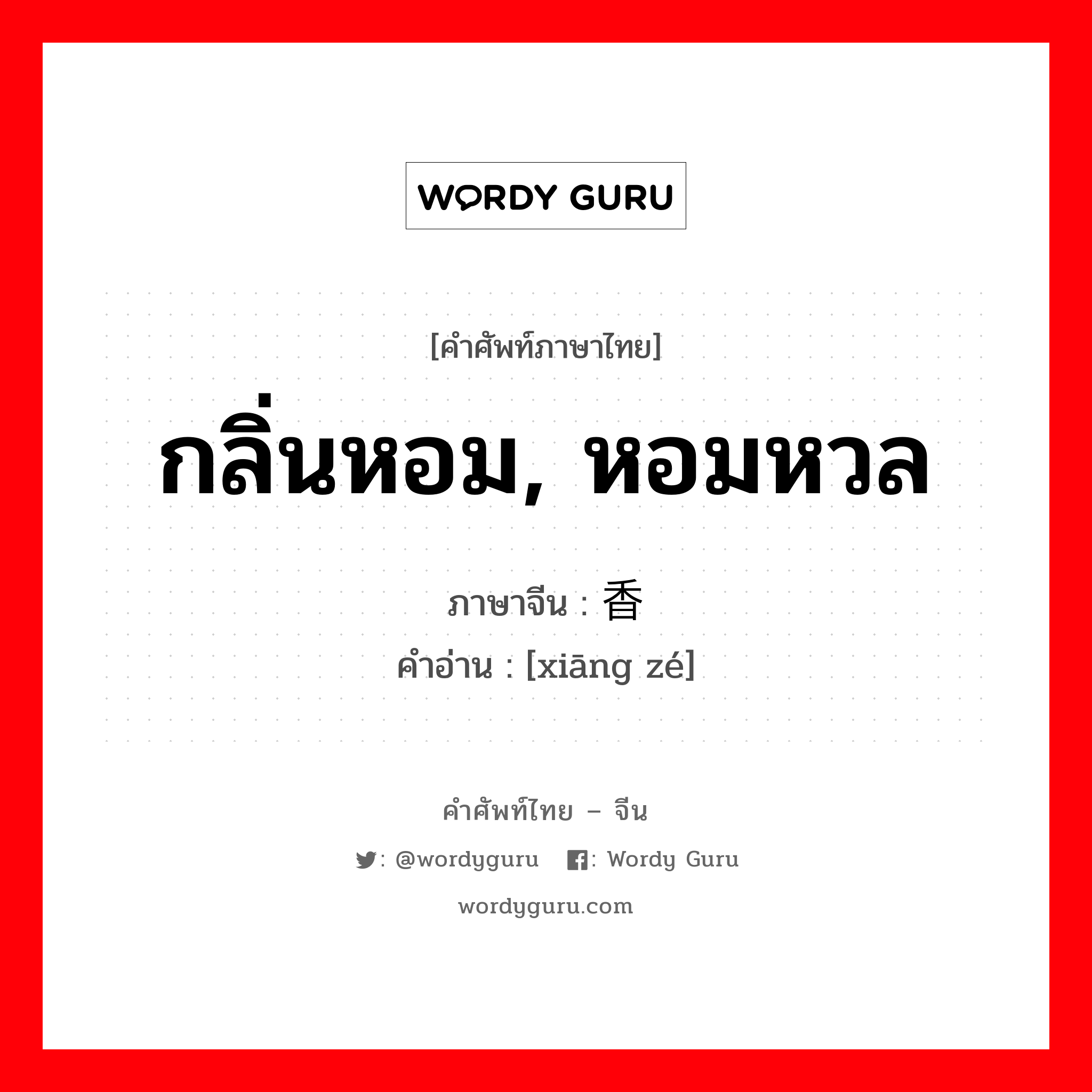 กลิ่นหอม, หอมหวล ภาษาจีนคืออะไร, คำศัพท์ภาษาไทย - จีน กลิ่นหอม, หอมหวล ภาษาจีน 香泽 คำอ่าน [xiāng zé]