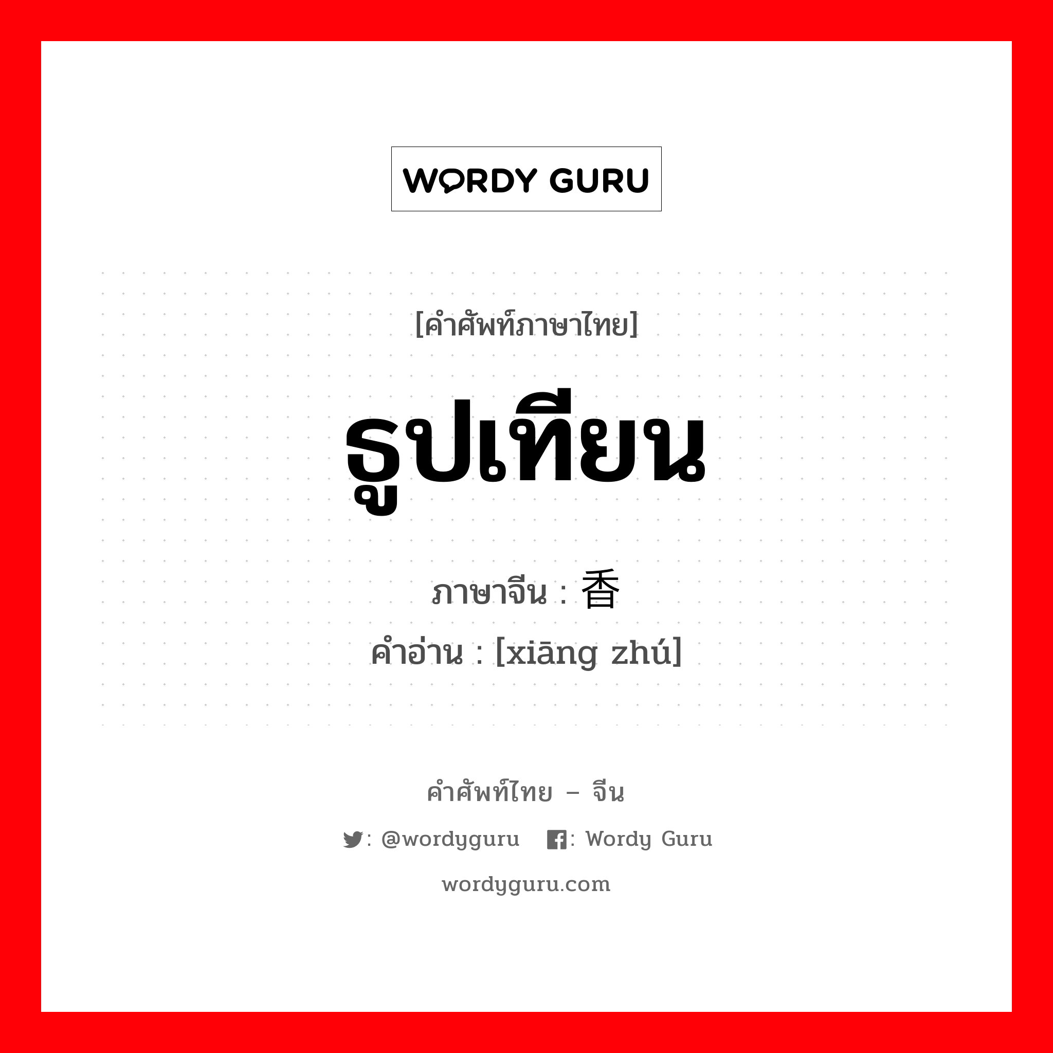 ธูปเทียน ภาษาจีนคืออะไร, คำศัพท์ภาษาไทย - จีน ธูปเทียน ภาษาจีน 香烛 คำอ่าน [xiāng zhú]