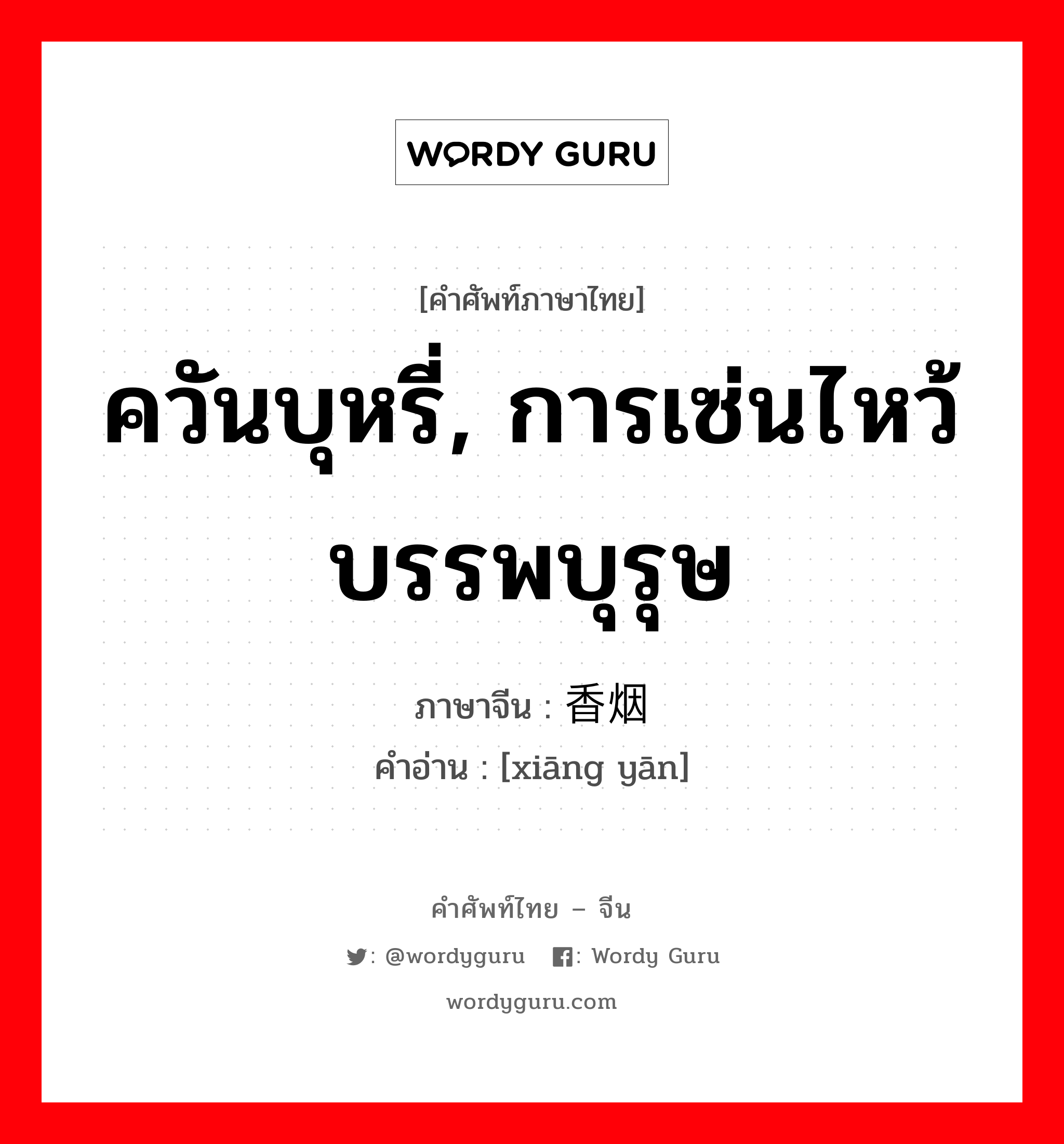 ควันบุหรี่, การเซ่นไหว้บรรพบุรุษ ภาษาจีนคืออะไร, คำศัพท์ภาษาไทย - จีน ควันบุหรี่, การเซ่นไหว้บรรพบุรุษ ภาษาจีน 香烟 คำอ่าน [xiāng yān]